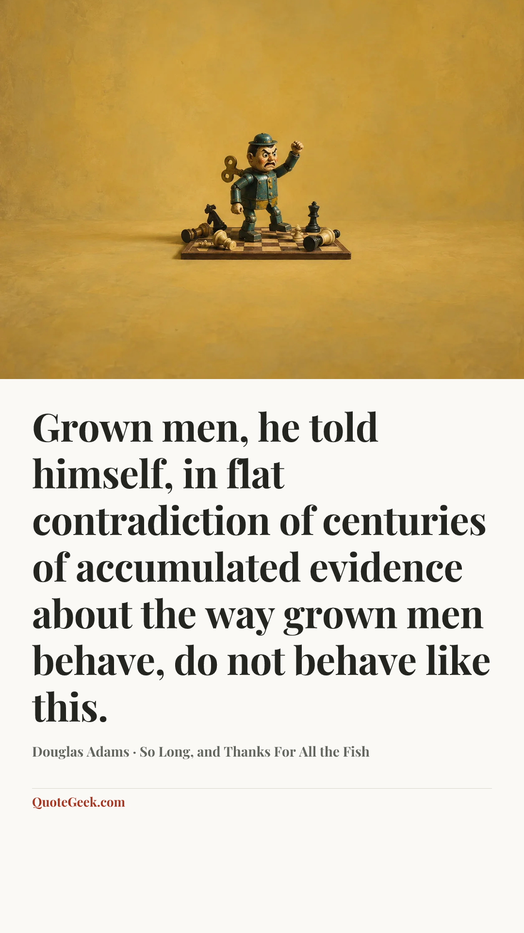 “Grown men, he told himself, in flat contradiction of centuries of accumulated evidence about the way grown men behave, do not behave like this.” — Douglas Adams · So Long, and Thanks For All the Fish. Illustrated QuoteGeek card.