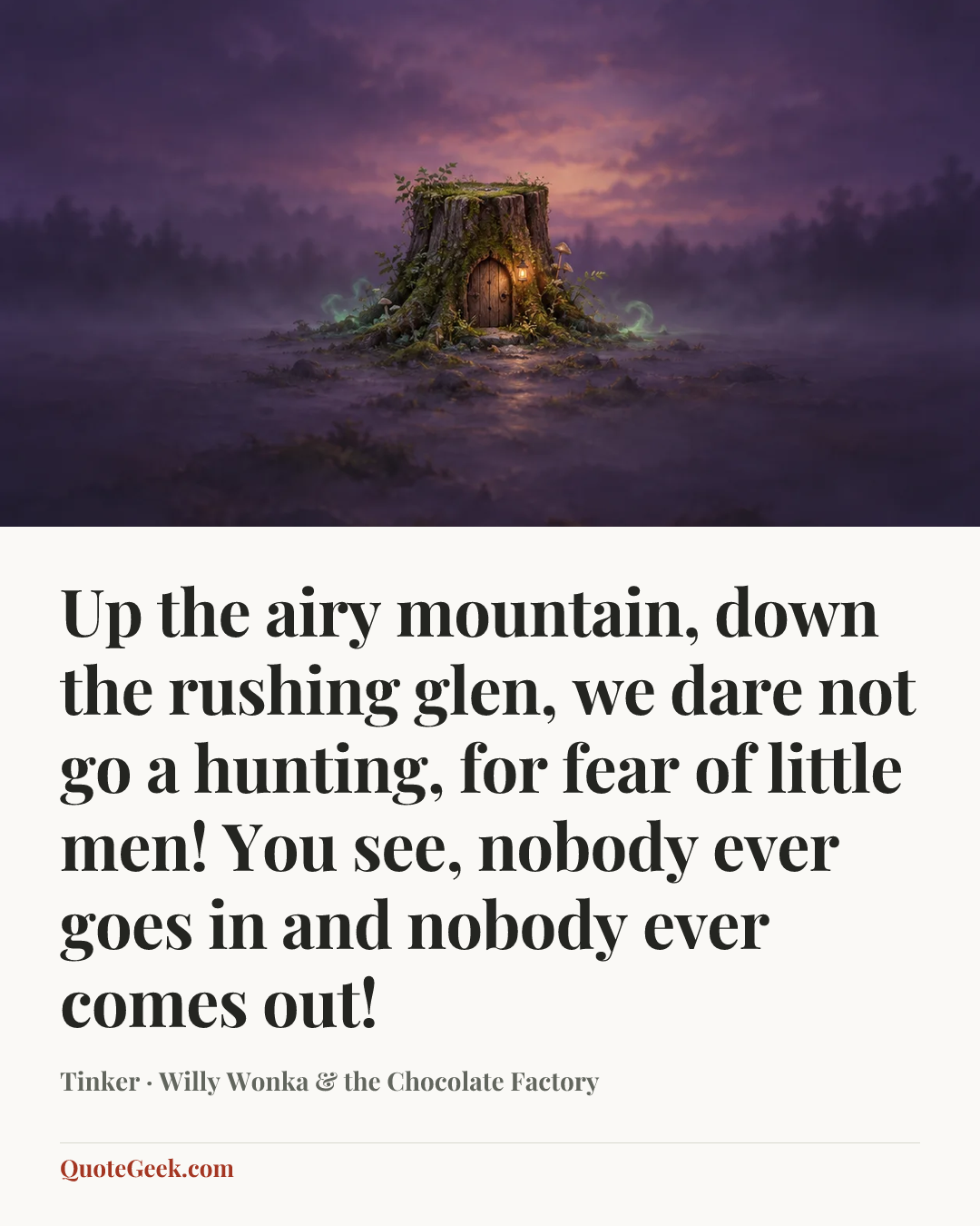 “Up the airy mountain, down the rushing glen, we dare not go a hunting, for fear of little men! You see, nobody ever goes in and nobody ever comes out!” — Tinker · Willy Wonka & the Chocolate Factory. Illustrated QuoteGeek card.