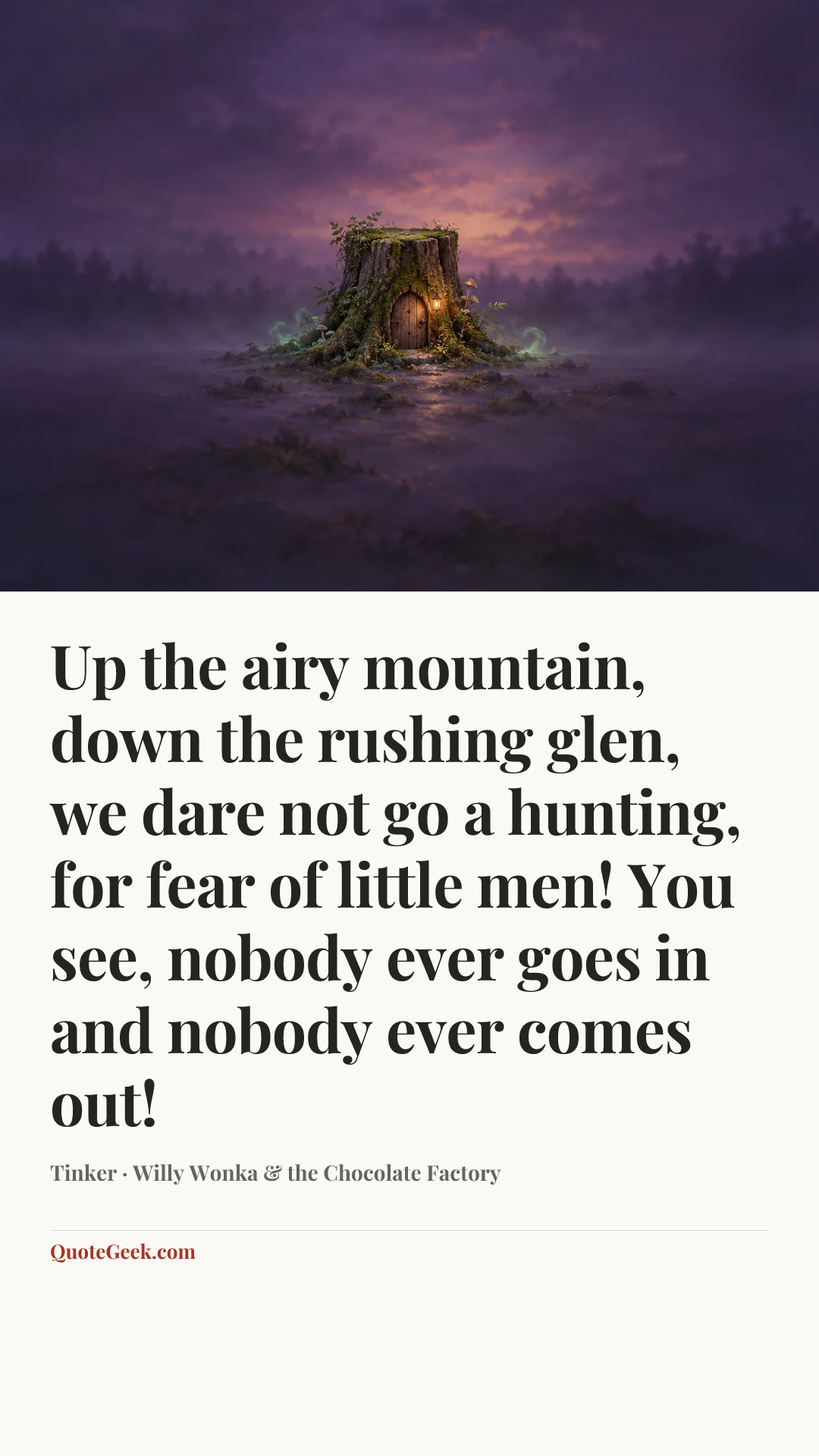 “Up the airy mountain, down the rushing glen, we dare not go a hunting, for fear of little men! You see, nobody ever goes in and nobody ever comes out!” — Tinker · Willy Wonka & the Chocolate Factory. Illustrated QuoteGeek card.