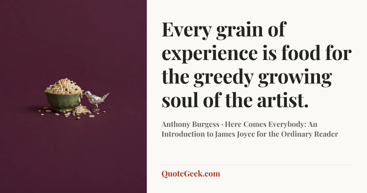 “Every grain of experience is food for the greedy growing soul of the artist.” — Anthony Burgess · Here Comes Everybody: An Introduction to James Joyce for the Ordinary Reader. Illustrated QuoteGeek card.