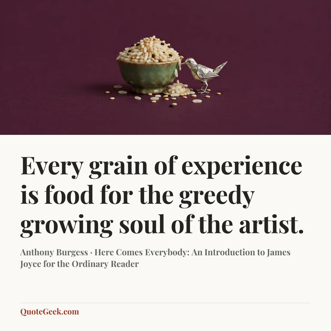 “Every grain of experience is food for the greedy growing soul of the artist.” — Anthony Burgess · Here Comes Everybody: An Introduction to James Joyce for the Ordinary Reader. Illustrated QuoteGeek card.