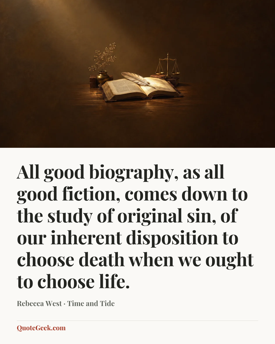 “All good biography, as all good fiction, comes down to the study of original sin, of our inherent disposition to choose death when we ought to choose life.” — Rebecca West · Time and Tide. Illustrated QuoteGeek card.