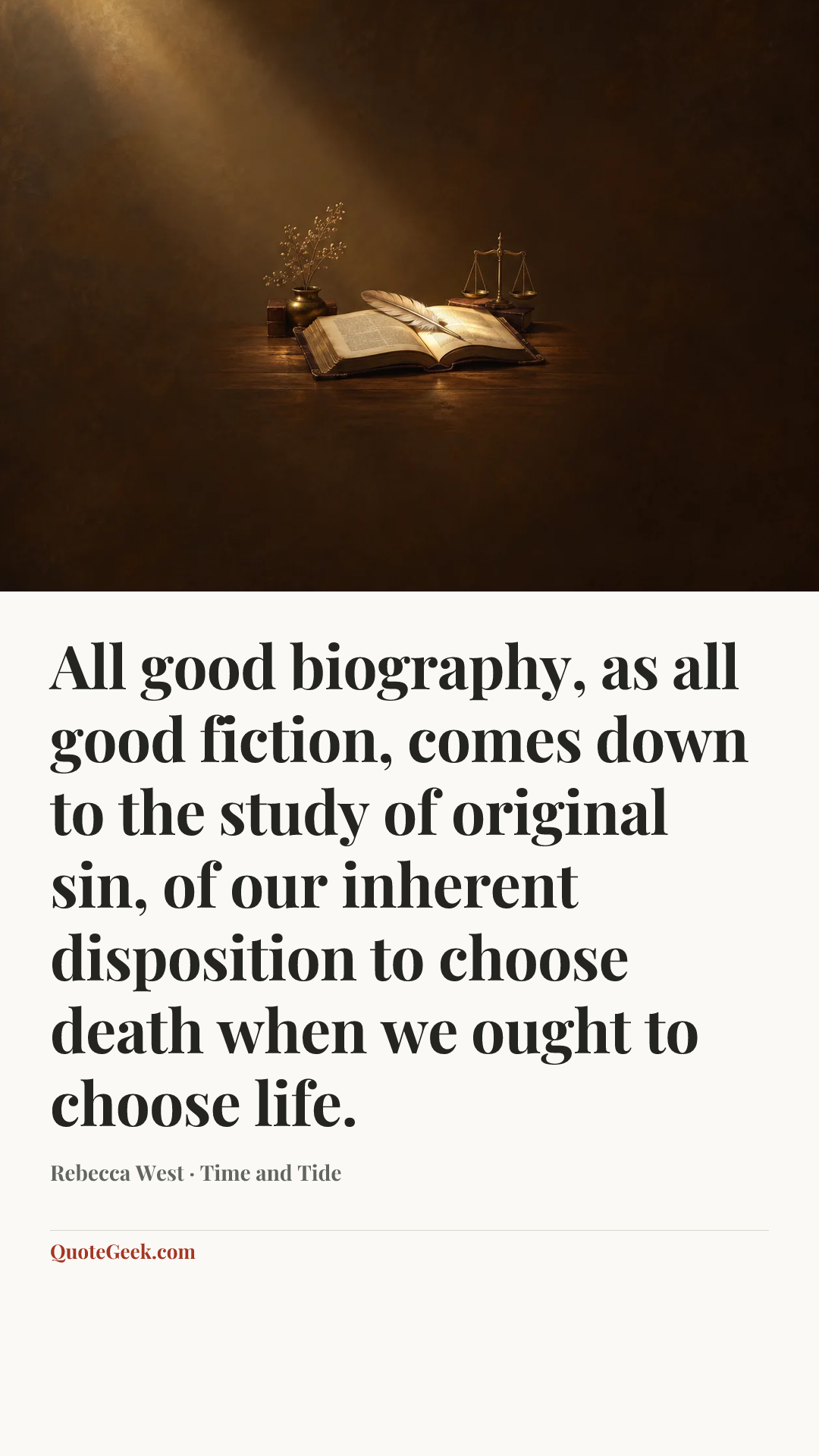 “All good biography, as all good fiction, comes down to the study of original sin, of our inherent disposition to choose death when we ought to choose life.” — Rebecca West · Time and Tide. Illustrated QuoteGeek card.