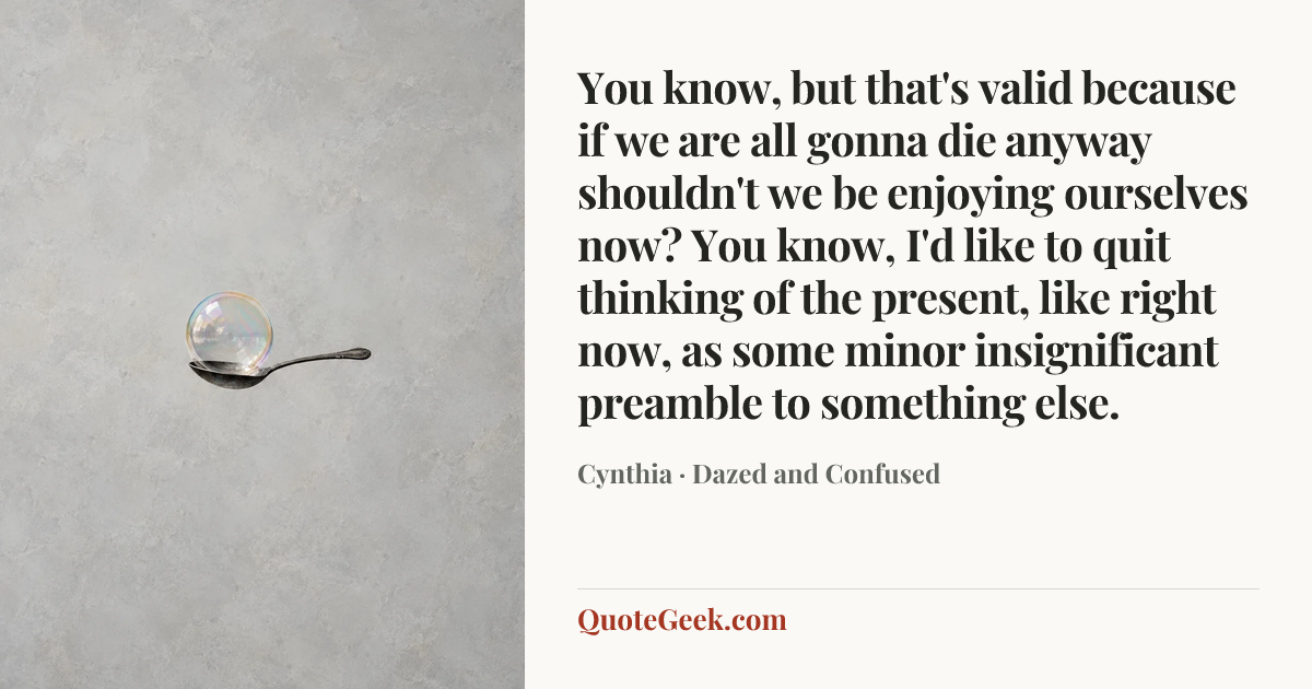 “You know, but that's valid because if we are all gonna die anyway shouldn't we be enjoying ourselves now? You know, I'd like to quit thinking of the present, like right now, as some minor insignificant preamble to something else.” — Cynthia · Dazed and Confused. Illustrated QuoteGeek card.
