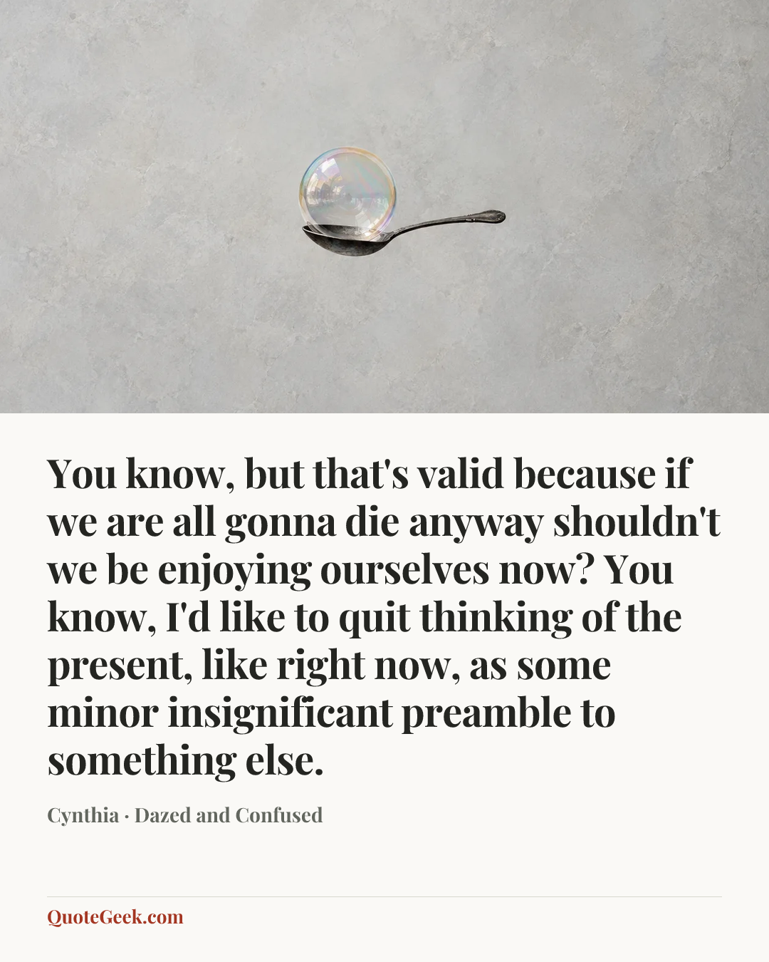 “You know, but that's valid because if we are all gonna die anyway shouldn't we be enjoying ourselves now? You know, I'd like to quit thinking of the present, like right now, as some minor insignificant preamble to something else.” — Cynthia · Dazed and Confused. Illustrated QuoteGeek card.
