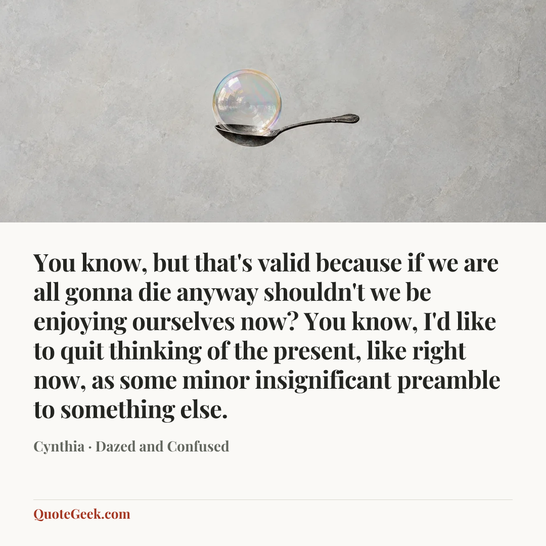 “You know, but that's valid because if we are all gonna die anyway shouldn't we be enjoying ourselves now? You know, I'd like to quit thinking of the present, like right now, as some minor insignificant preamble to something else.” — Cynthia · Dazed and Confused. Illustrated QuoteGeek card.