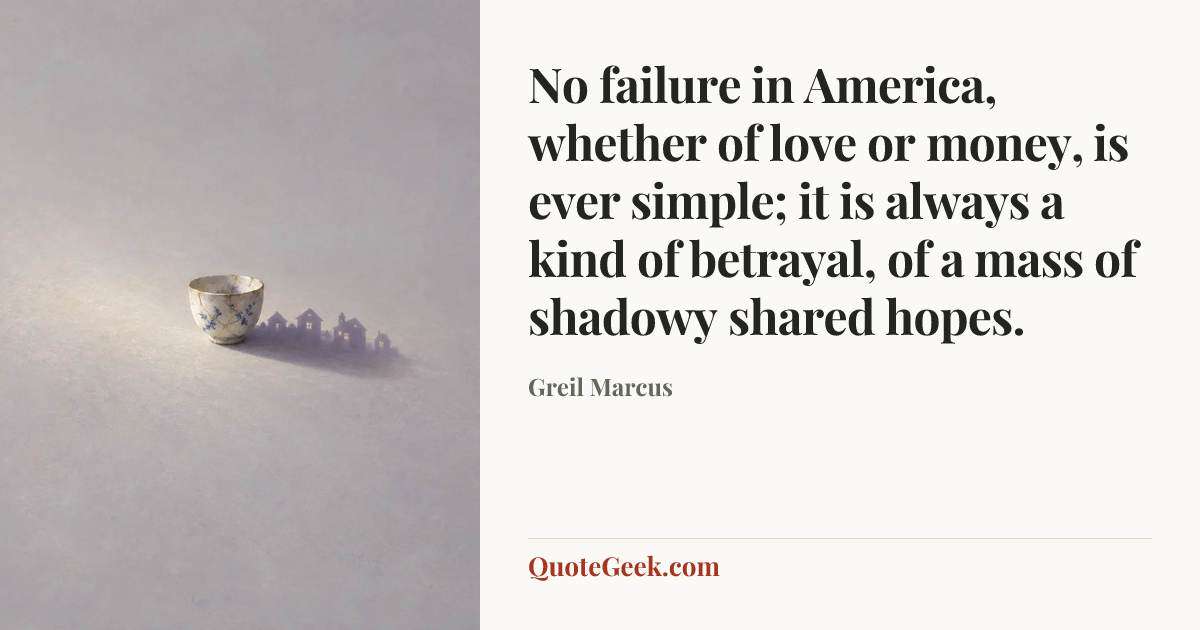 “No failure in America, whether of love or money, is ever simple; it is always a kind of betrayal, of a mass of shadowy shared hopes.” — Greil Marcus. Illustrated QuoteGeek card.