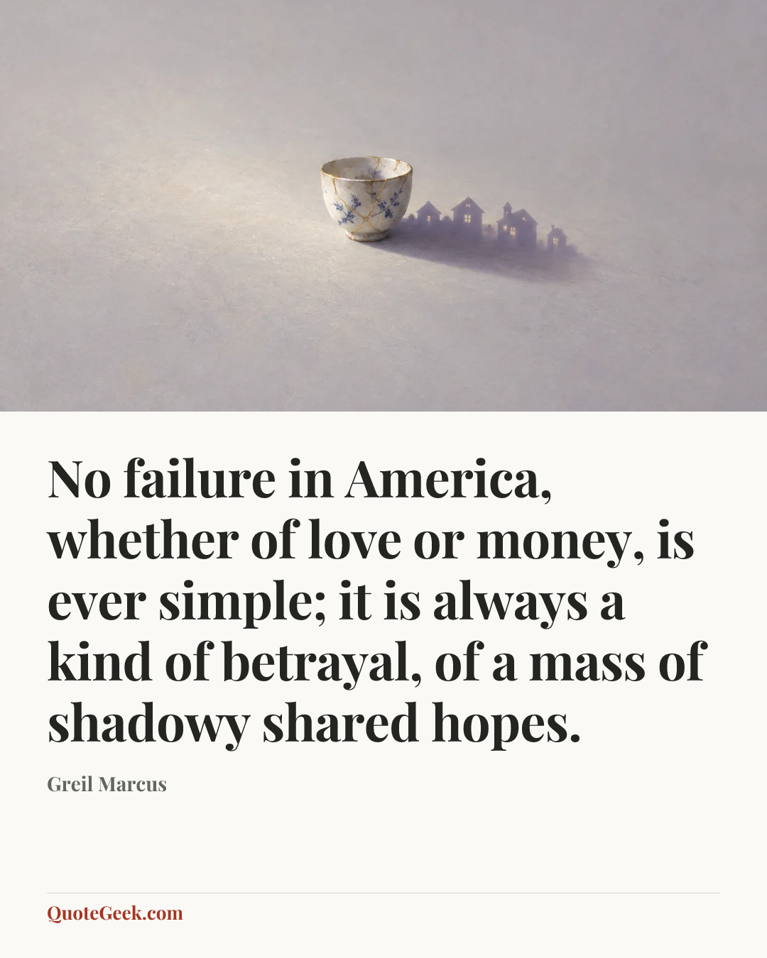 “No failure in America, whether of love or money, is ever simple; it is always a kind of betrayal, of a mass of shadowy shared hopes.” — Greil Marcus. Illustrated QuoteGeek card.