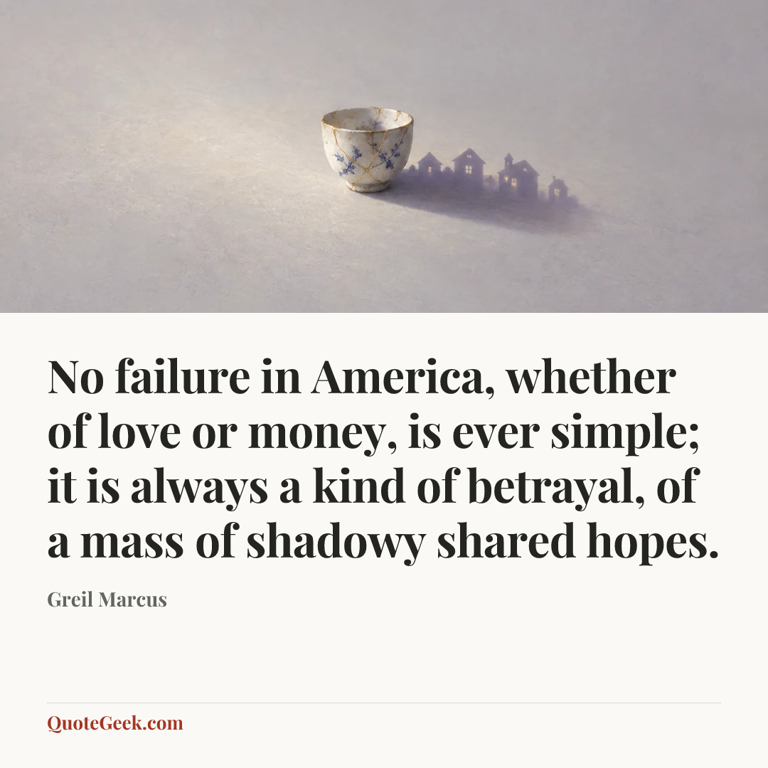 “No failure in America, whether of love or money, is ever simple; it is always a kind of betrayal, of a mass of shadowy shared hopes.” — Greil Marcus. Illustrated QuoteGeek card.