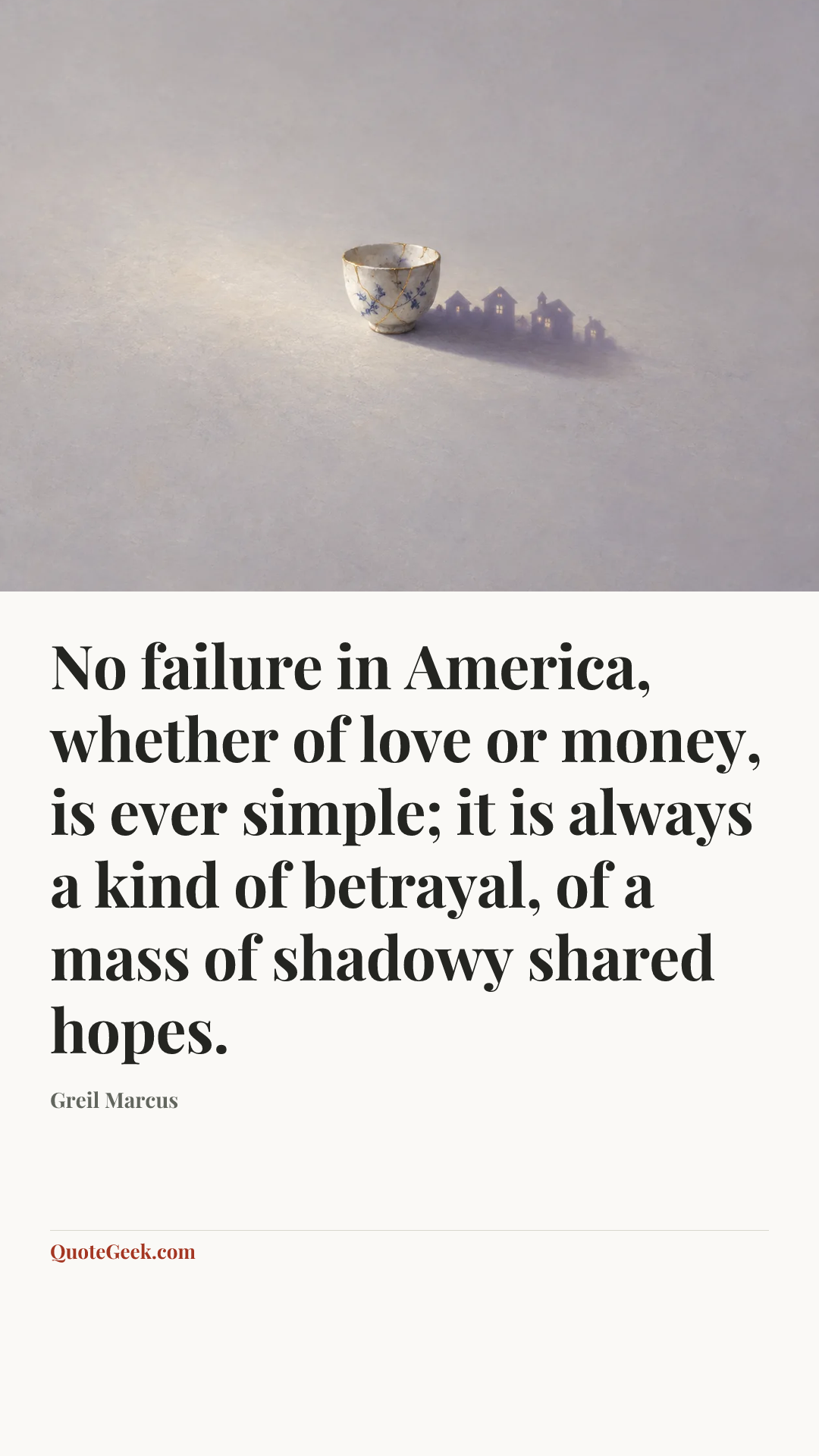 “No failure in America, whether of love or money, is ever simple; it is always a kind of betrayal, of a mass of shadowy shared hopes.” — Greil Marcus. Illustrated QuoteGeek card.