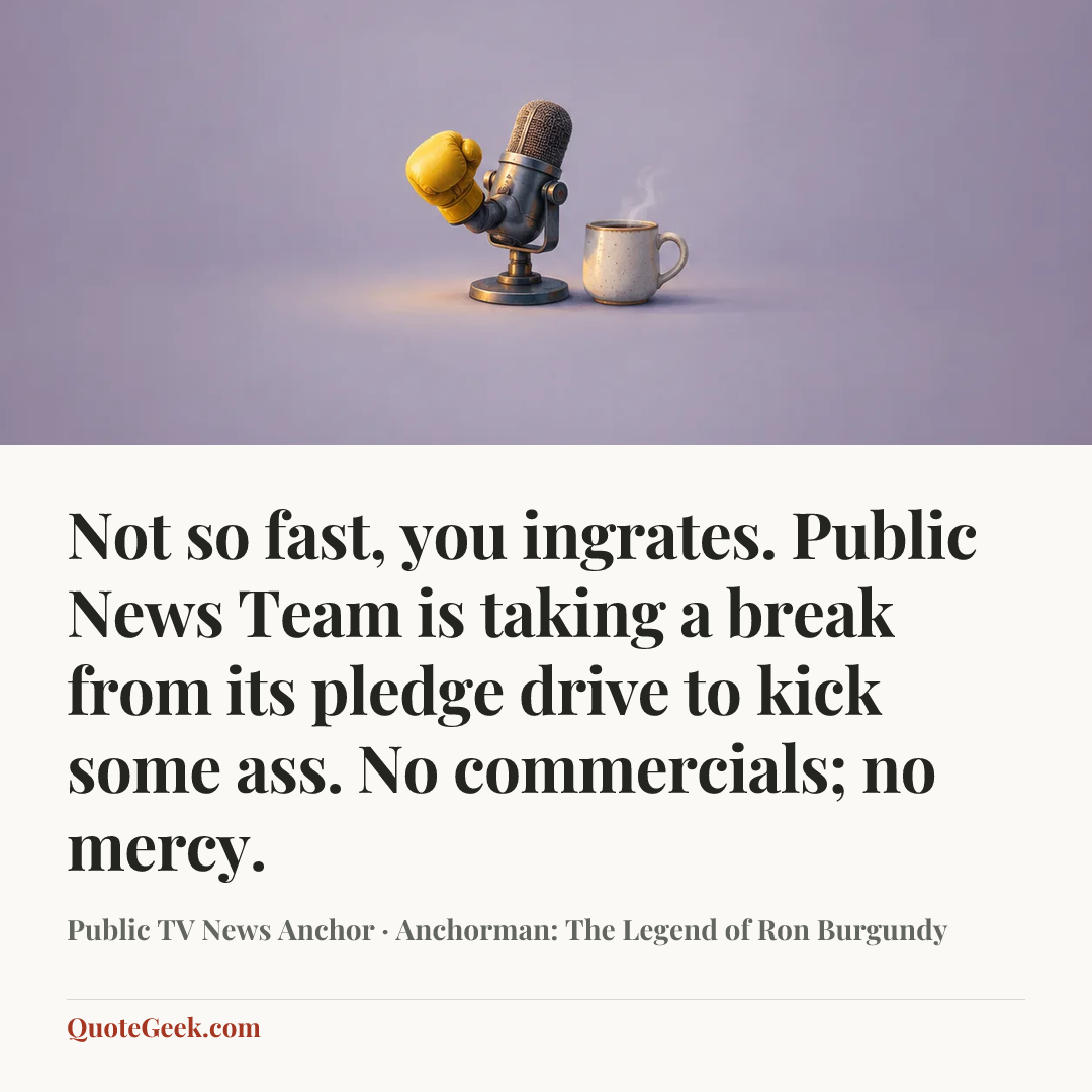“Not so fast, you ingrates. Public News Team is taking a break from its pledge drive to kick some ass. No commercials; no mercy.” — Public TV News Anchor · Anchorman: The Legend of Ron Burgundy. Illustrated QuoteGeek card.