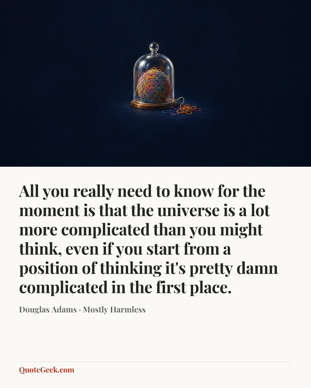 “All you really need to know for the moment is that the universe is a lot more complicated than you might think, even if you start from a position of thinking it's pretty damn complicated in the first place.” — Douglas Adams · Mostly Harmless. Illustrated QuoteGeek card.