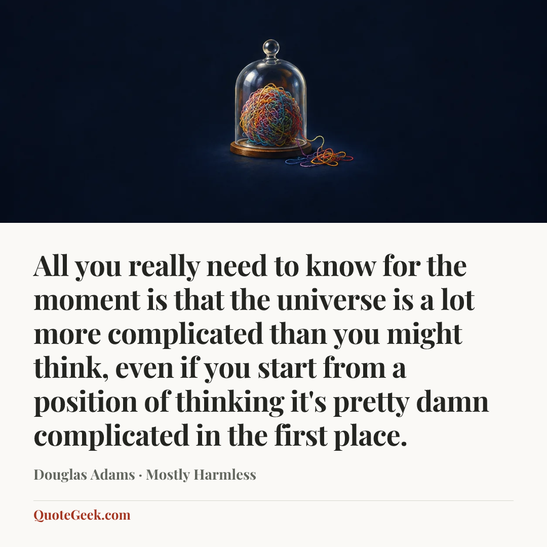 “All you really need to know for the moment is that the universe is a lot more complicated than you might think, even if you start from a position of thinking it's pretty damn complicated in the first place.” — Douglas Adams · Mostly Harmless. Illustrated QuoteGeek card.