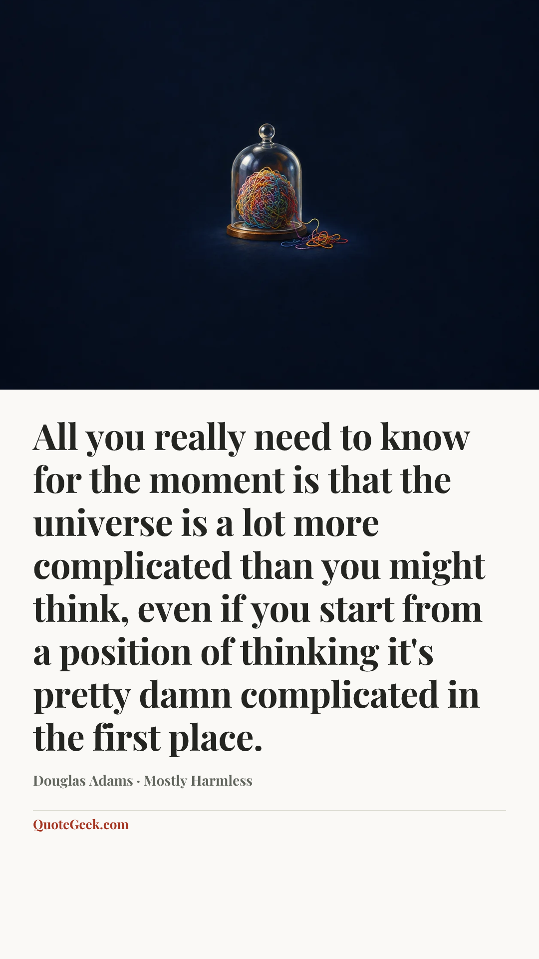 “All you really need to know for the moment is that the universe is a lot more complicated than you might think, even if you start from a position of thinking it's pretty damn complicated in the first place.” — Douglas Adams · Mostly Harmless. Illustrated QuoteGeek card.