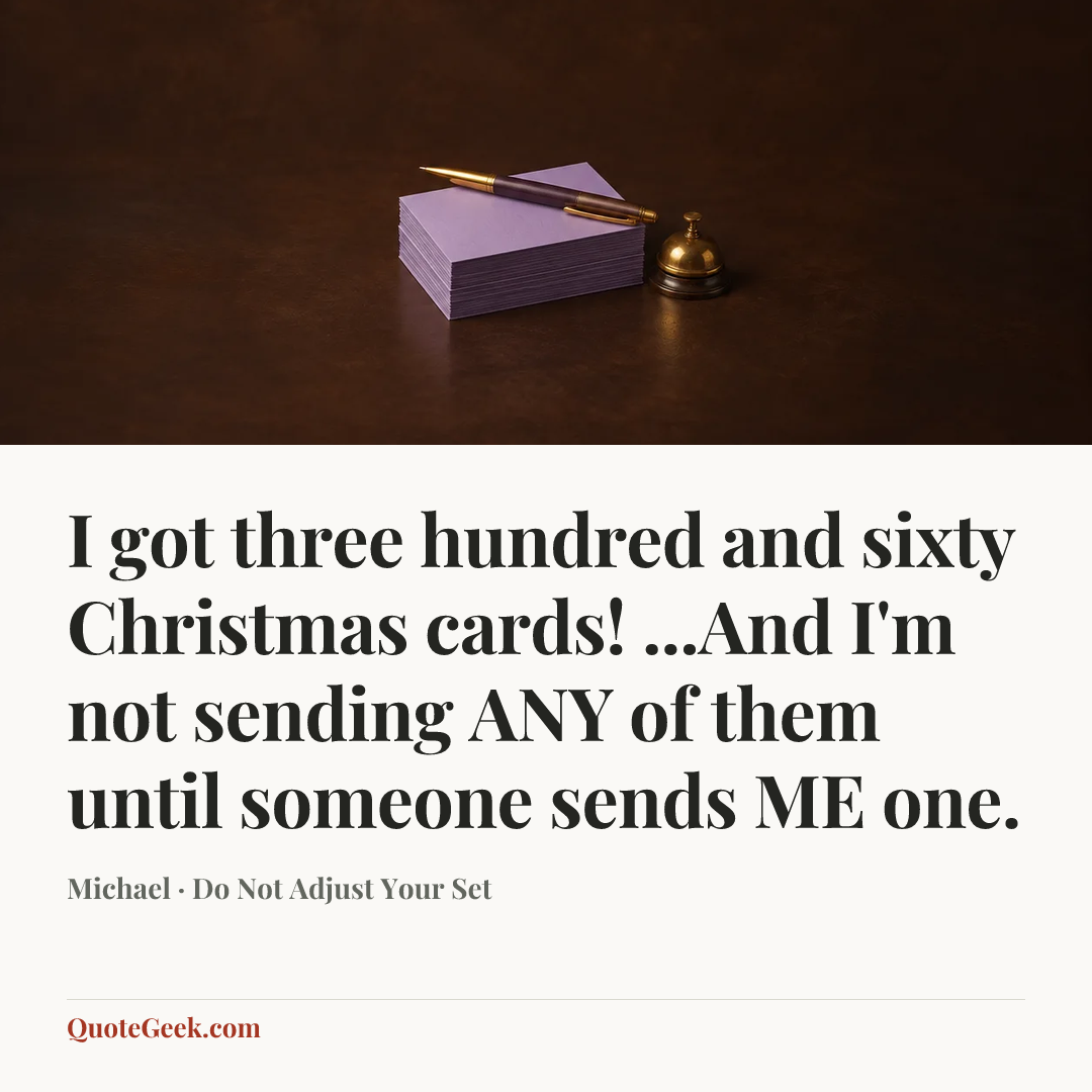 “I got three hundred and sixty Christmas cards! ...And I'm not sending ANY of them until someone sends ME one.” — Michael · Do Not Adjust Your Set. Illustrated QuoteGeek card.