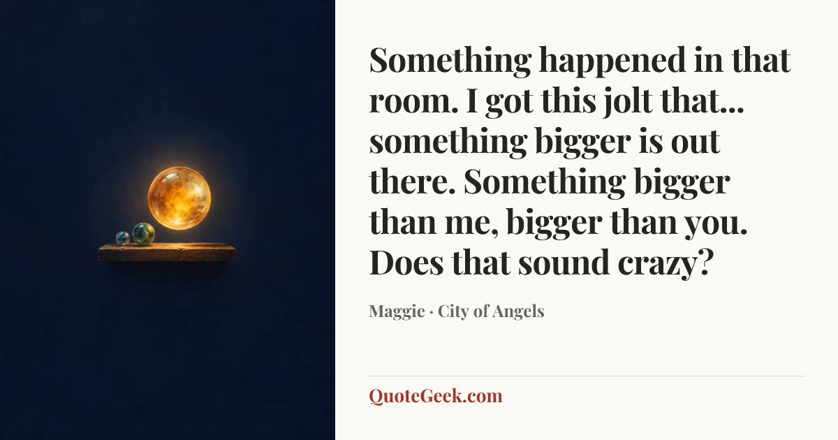 “Something happened in that room. I got this jolt that... something bigger is out there. Something bigger than me, bigger than you. Does that sound crazy?” — Maggie · City of Angels. Illustrated QuoteGeek card.
