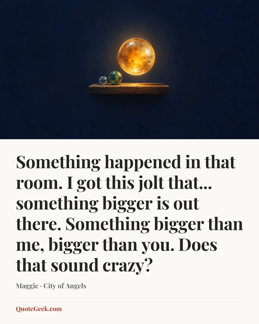 “Something happened in that room. I got this jolt that... something bigger is out there. Something bigger than me, bigger than you. Does that sound crazy?” — Maggie · City of Angels. Illustrated QuoteGeek card.