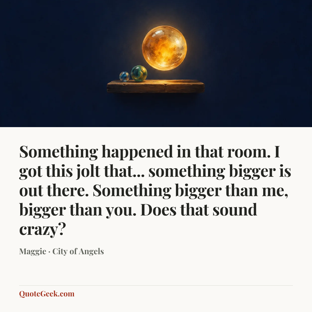 “Something happened in that room. I got this jolt that... something bigger is out there. Something bigger than me, bigger than you. Does that sound crazy?” — Maggie · City of Angels. Illustrated QuoteGeek card.