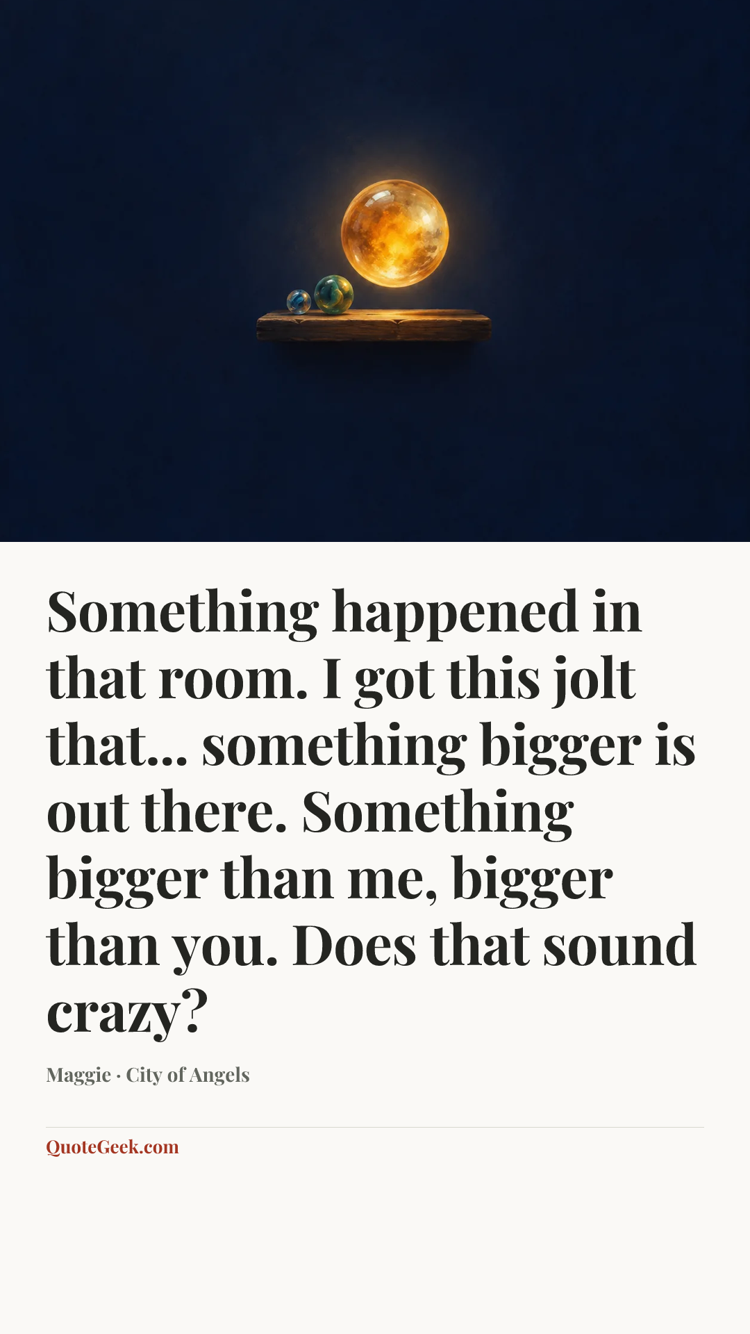 “Something happened in that room. I got this jolt that... something bigger is out there. Something bigger than me, bigger than you. Does that sound crazy?” — Maggie · City of Angels. Illustrated QuoteGeek card.