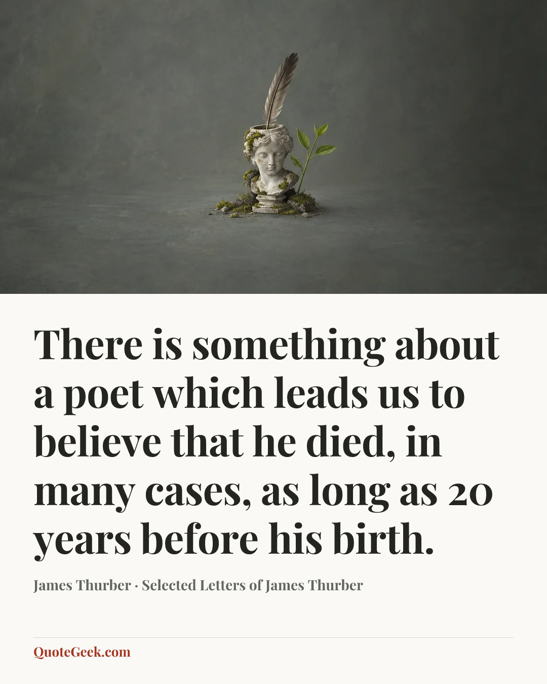 “There is something about a poet which leads us to believe that he died, in many cases, as long as 20 years before his birth.” — James Thurber · Selected Letters of James Thurber. Illustrated QuoteGeek card.