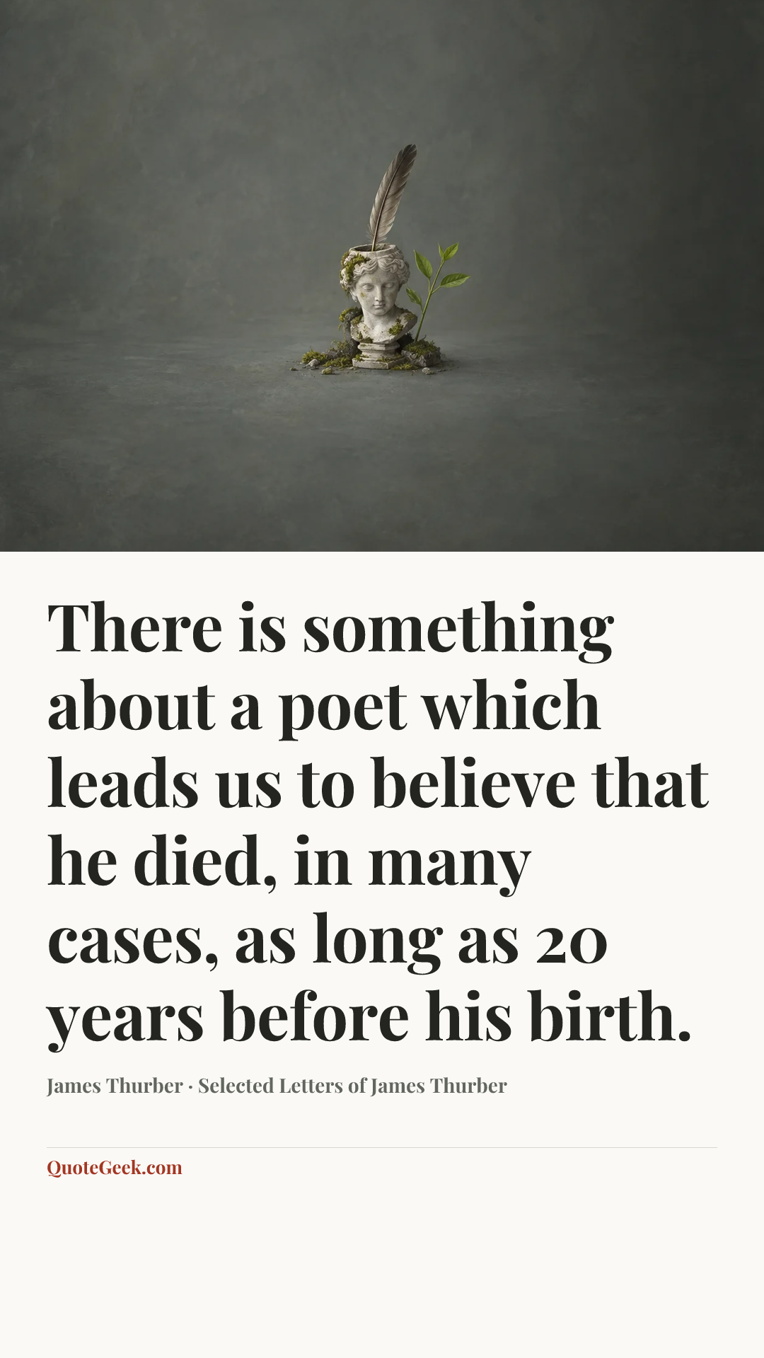 “There is something about a poet which leads us to believe that he died, in many cases, as long as 20 years before his birth.” — James Thurber · Selected Letters of James Thurber. Illustrated QuoteGeek card.