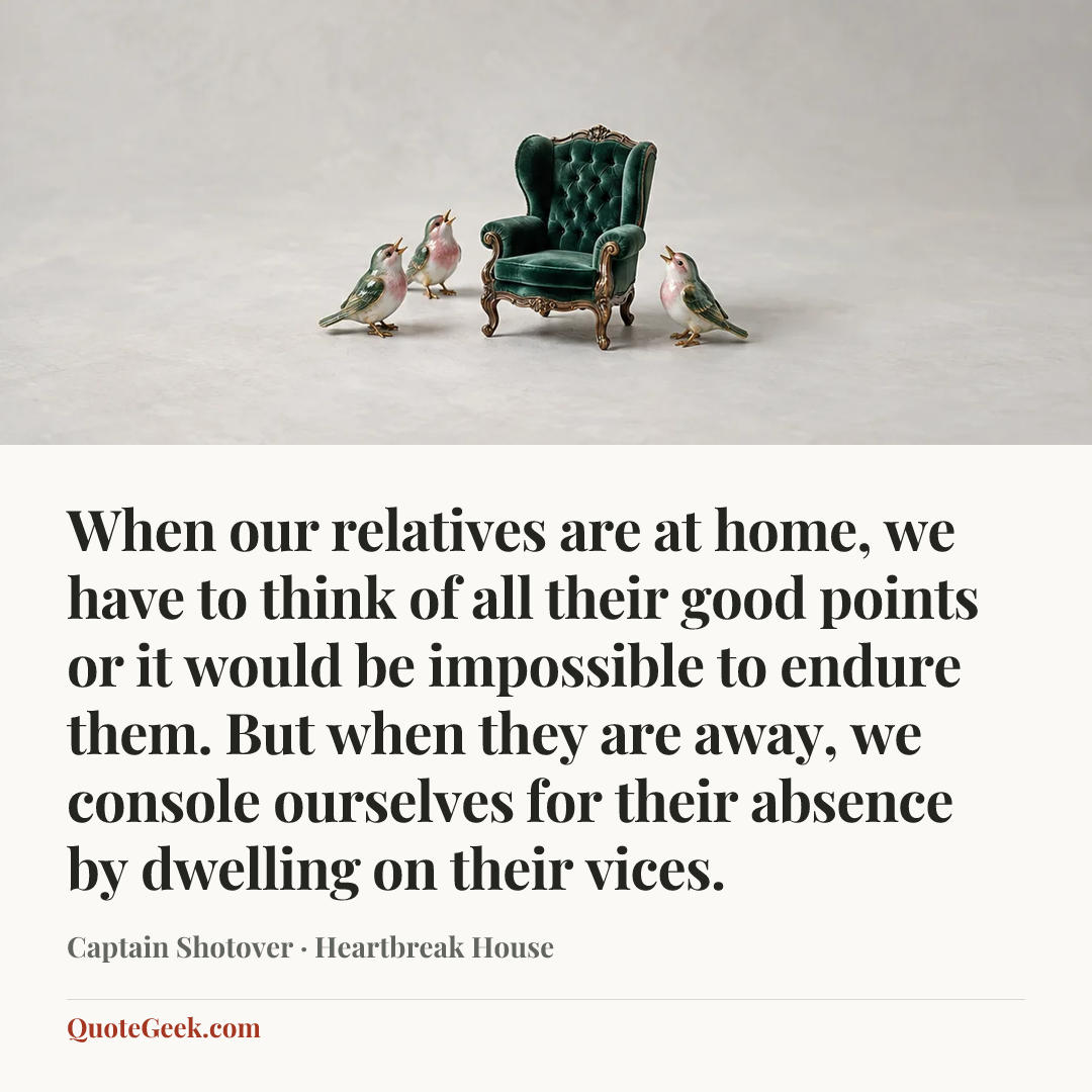 “When our relatives are at home, we have to think of all their good points or it would be impossible to endure them. But when they are away, we console ourselves for their absence by dwelling on their vices.” — Captain Shotover · Heartbreak House. Illustrated QuoteGeek card.