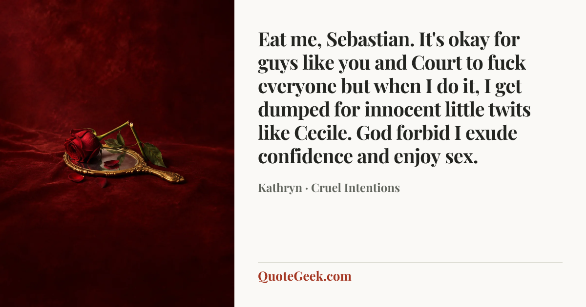 “Eat me, Sebastian. It's okay for guys like you and Court to fuck everyone but when I do it, I get dumped for innocent little twits like Cecile. God forbid I exude confidence and enjoy sex.” — Kathryn · Cruel Intentions. Illustrated QuoteGeek card.