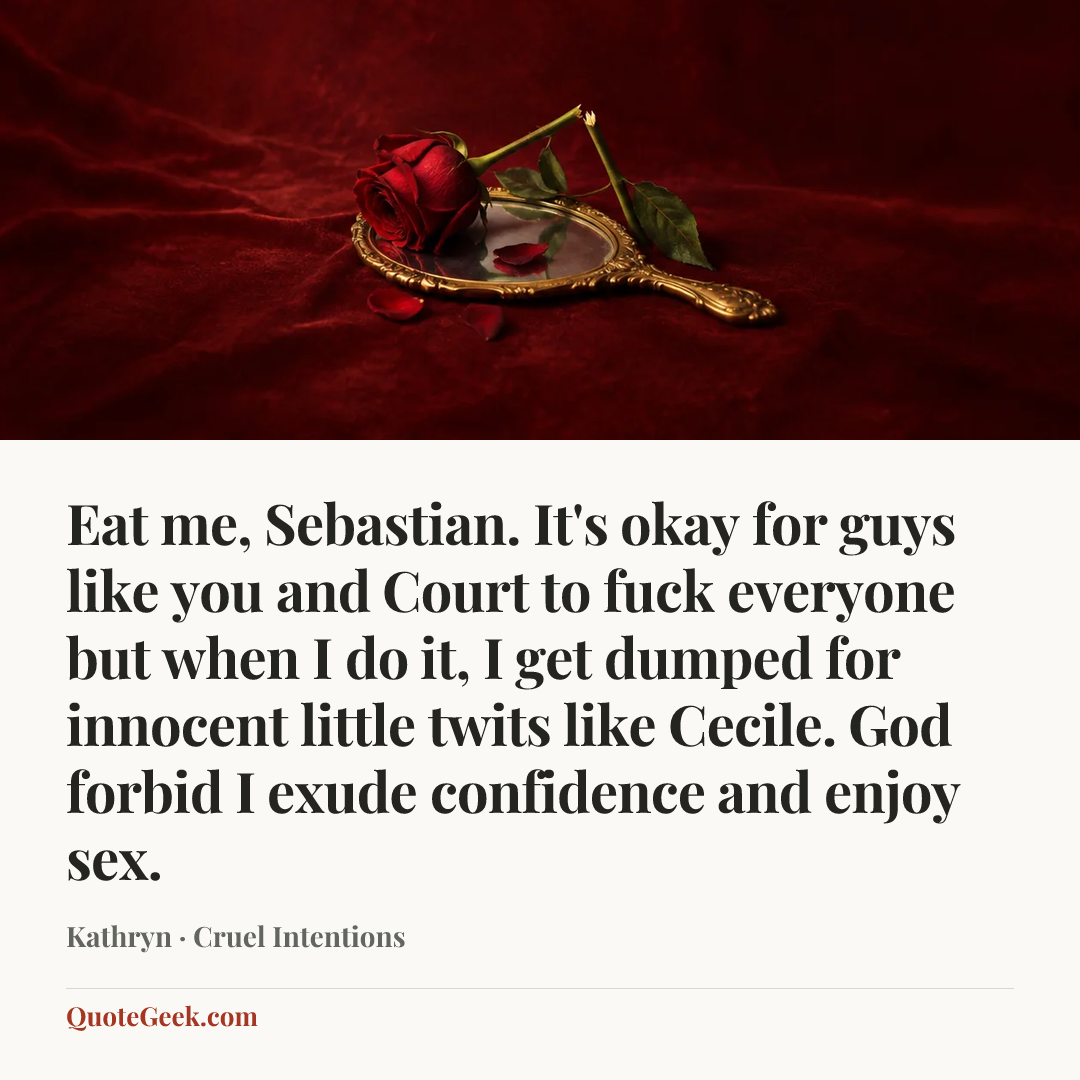 “Eat me, Sebastian. It's okay for guys like you and Court to fuck everyone but when I do it, I get dumped for innocent little twits like Cecile. God forbid I exude confidence and enjoy sex.” — Kathryn · Cruel Intentions. Illustrated QuoteGeek card.