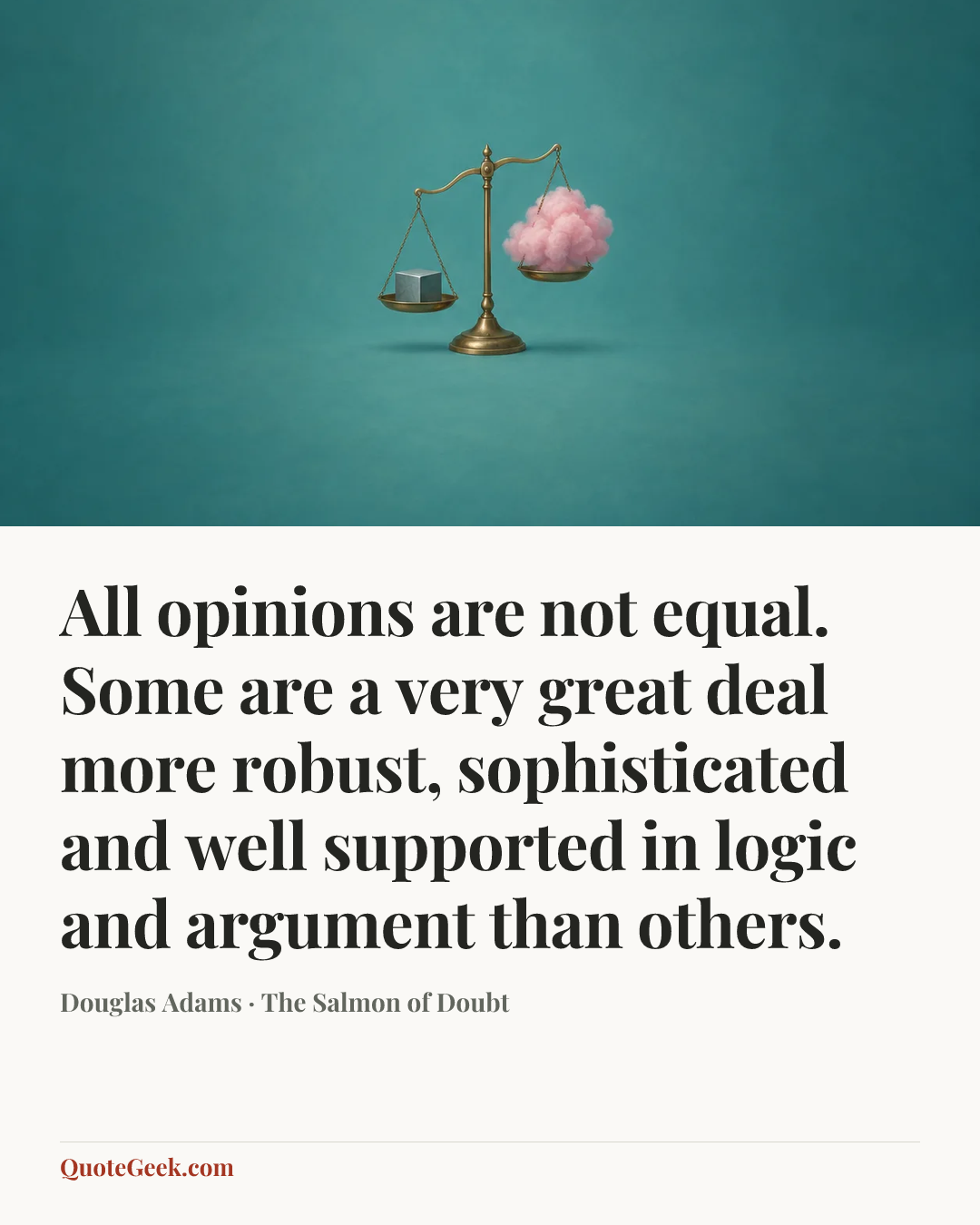 “All opinions are not equal. Some are a very great deal more robust, sophisticated and well supported in logic and argument than others.” — Douglas Adams · The Salmon of Doubt. Illustrated QuoteGeek card.