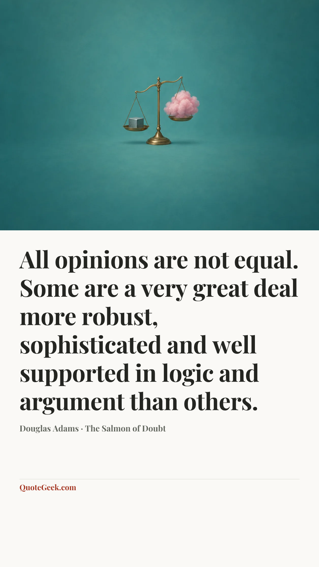 “All opinions are not equal. Some are a very great deal more robust, sophisticated and well supported in logic and argument than others.” — Douglas Adams · The Salmon of Doubt. Illustrated QuoteGeek card.