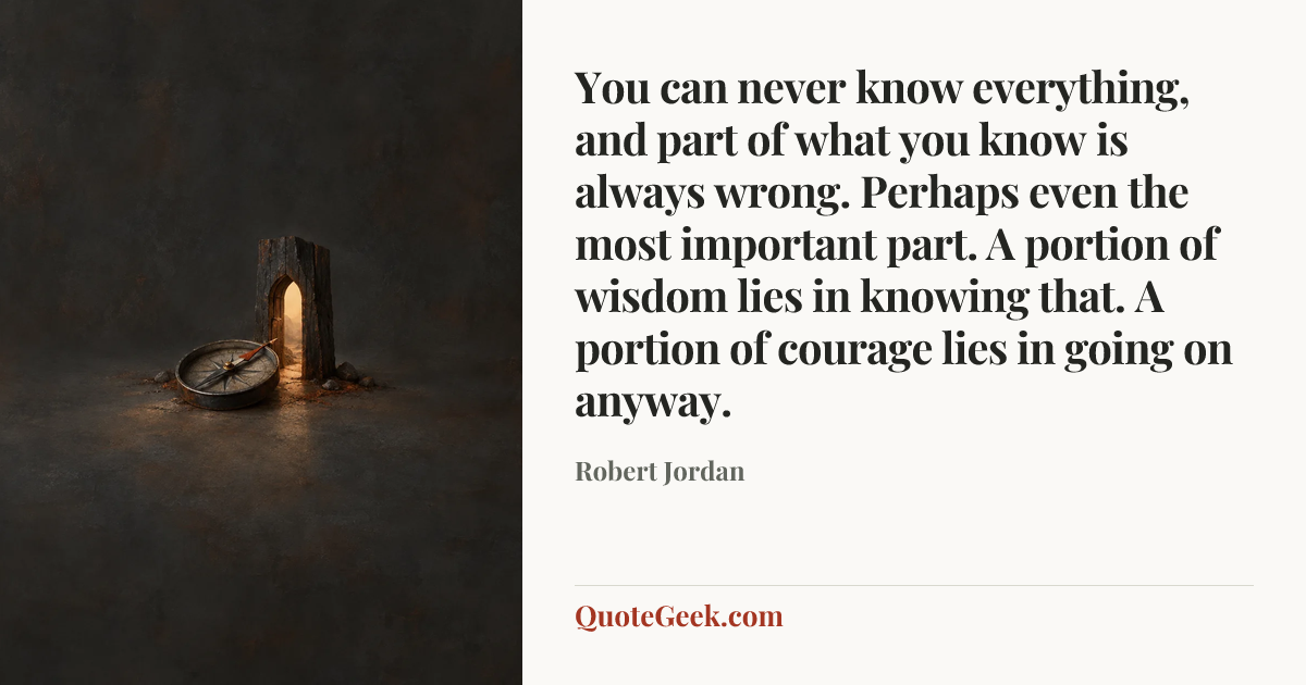 “You can never know everything, and part of what you know is always wrong. Perhaps even the most important part. A portion of wisdom lies in knowing that. A portion of courage lies in going on anyway.” — Robert Jordan. Illustrated QuoteGeek card.