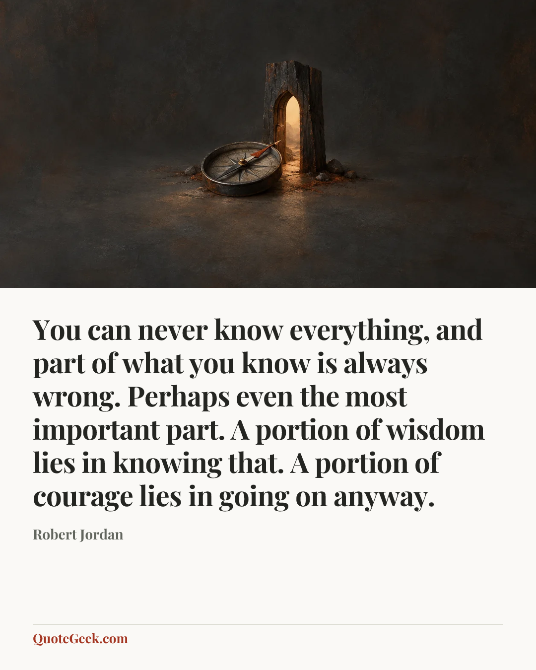 “You can never know everything, and part of what you know is always wrong. Perhaps even the most important part. A portion of wisdom lies in knowing that. A portion of courage lies in going on anyway.” — Robert Jordan. Illustrated QuoteGeek card.