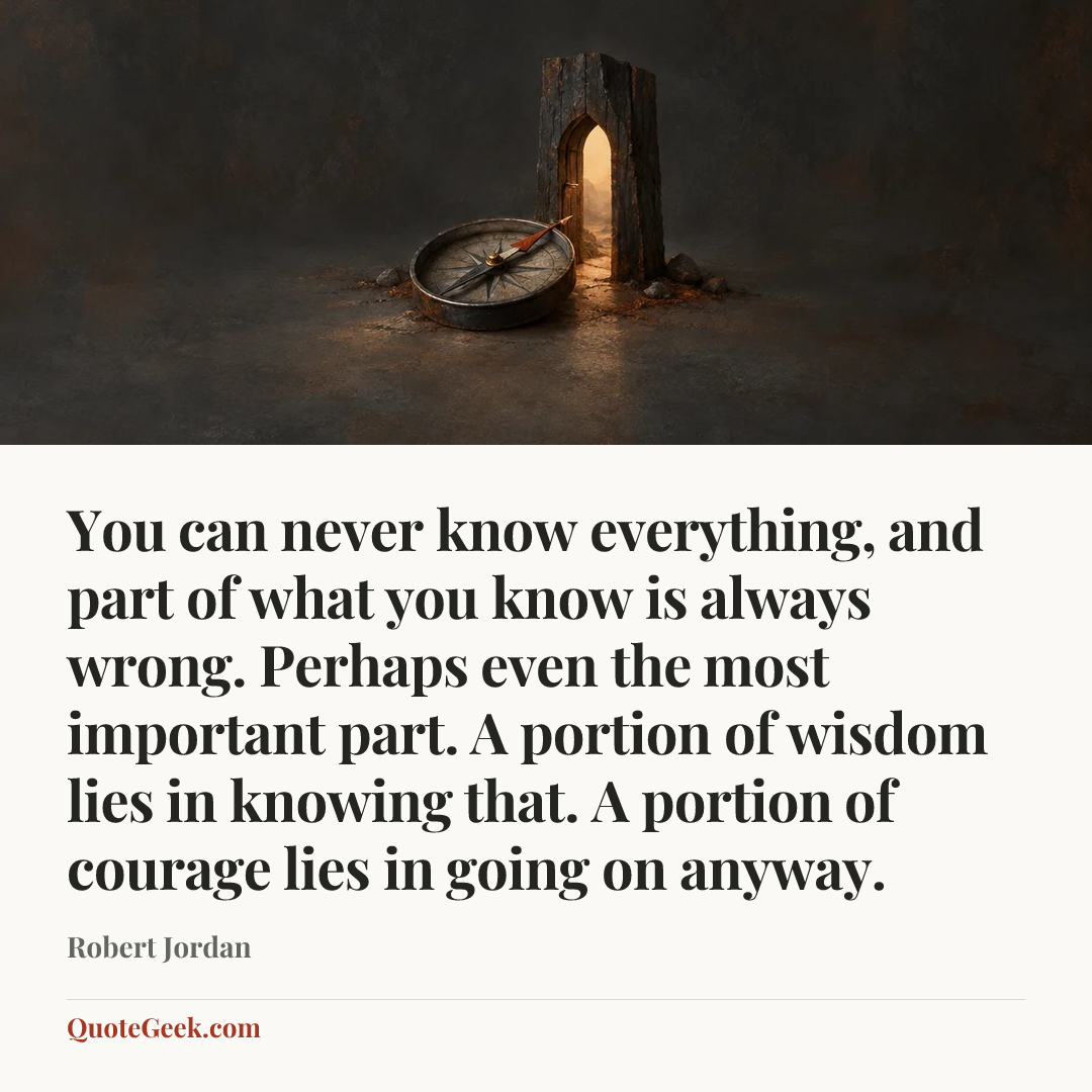 “You can never know everything, and part of what you know is always wrong. Perhaps even the most important part. A portion of wisdom lies in knowing that. A portion of courage lies in going on anyway.” — Robert Jordan. Illustrated QuoteGeek card.