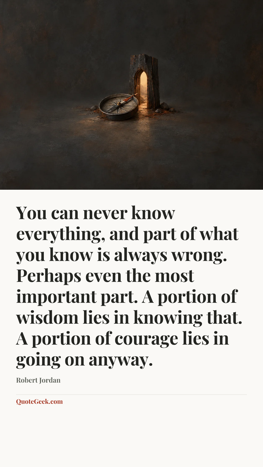 “You can never know everything, and part of what you know is always wrong. Perhaps even the most important part. A portion of wisdom lies in knowing that. A portion of courage lies in going on anyway.” — Robert Jordan. Illustrated QuoteGeek card.