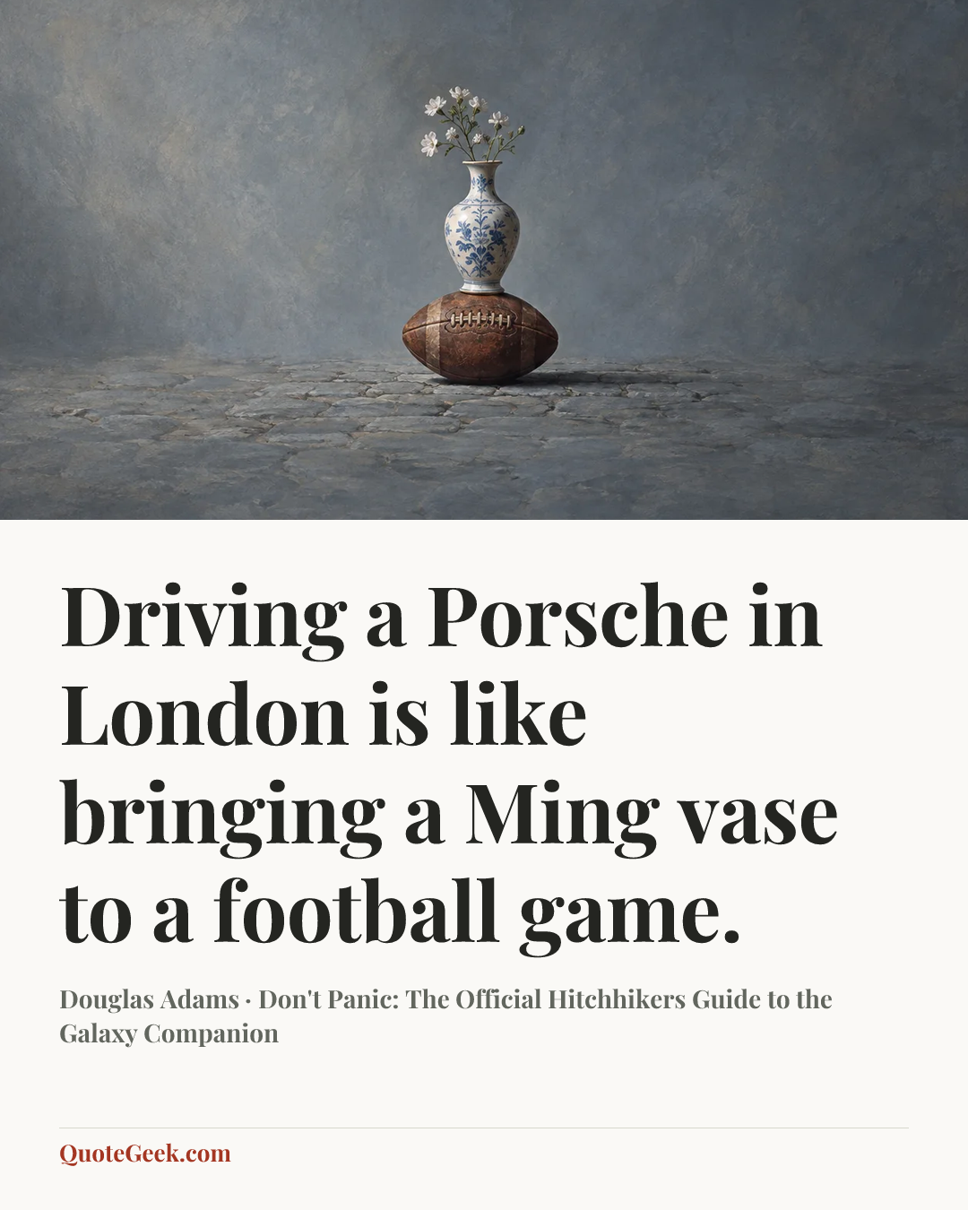 “Driving a Porsche in London is like bringing a Ming vase to a football game.” — Douglas Adams · Don't Panic: The Official Hitchhikers Guide to the Galaxy Companion. Illustrated QuoteGeek card.