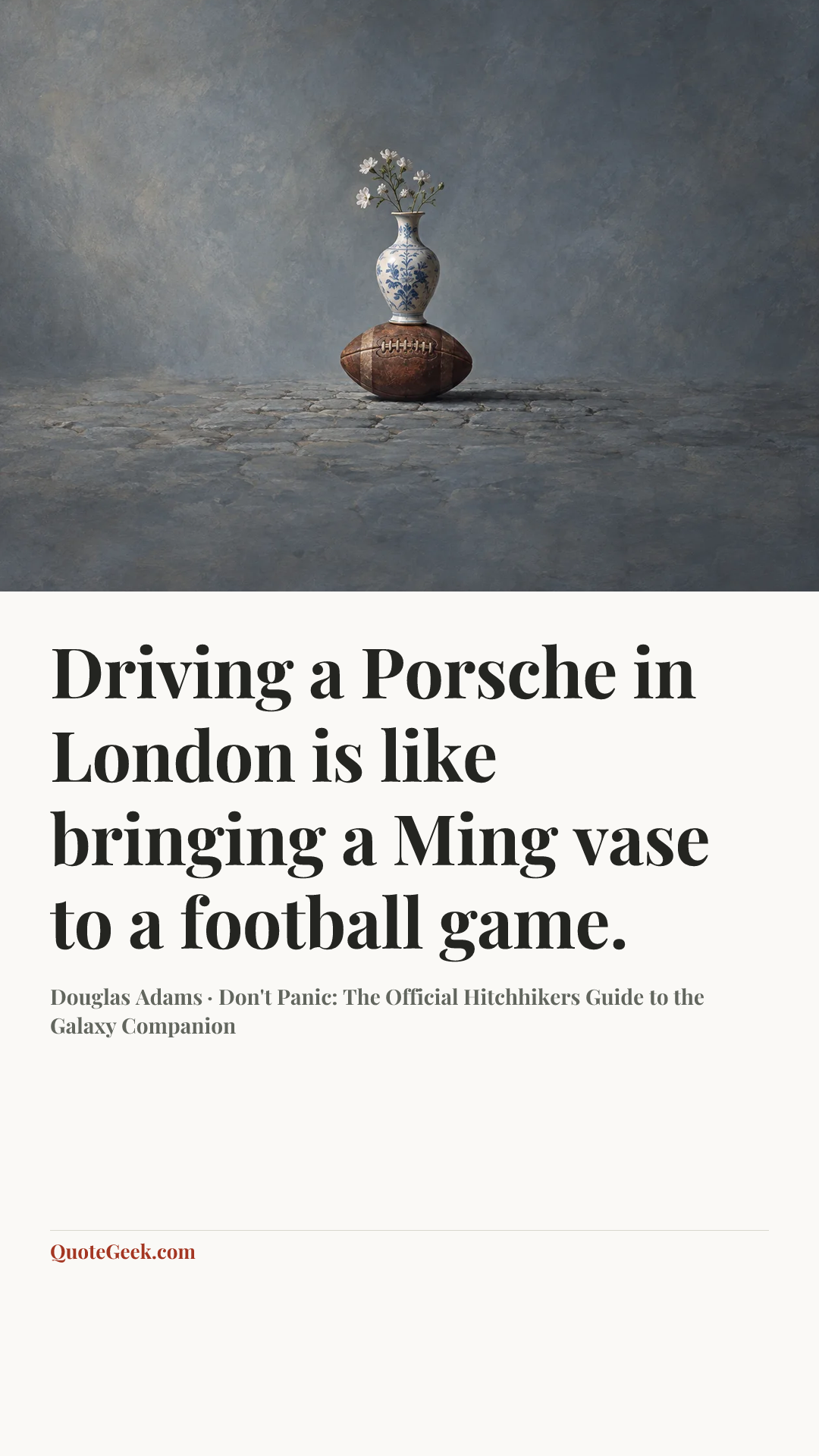 “Driving a Porsche in London is like bringing a Ming vase to a football game.” — Douglas Adams · Don't Panic: The Official Hitchhikers Guide to the Galaxy Companion. Illustrated QuoteGeek card.