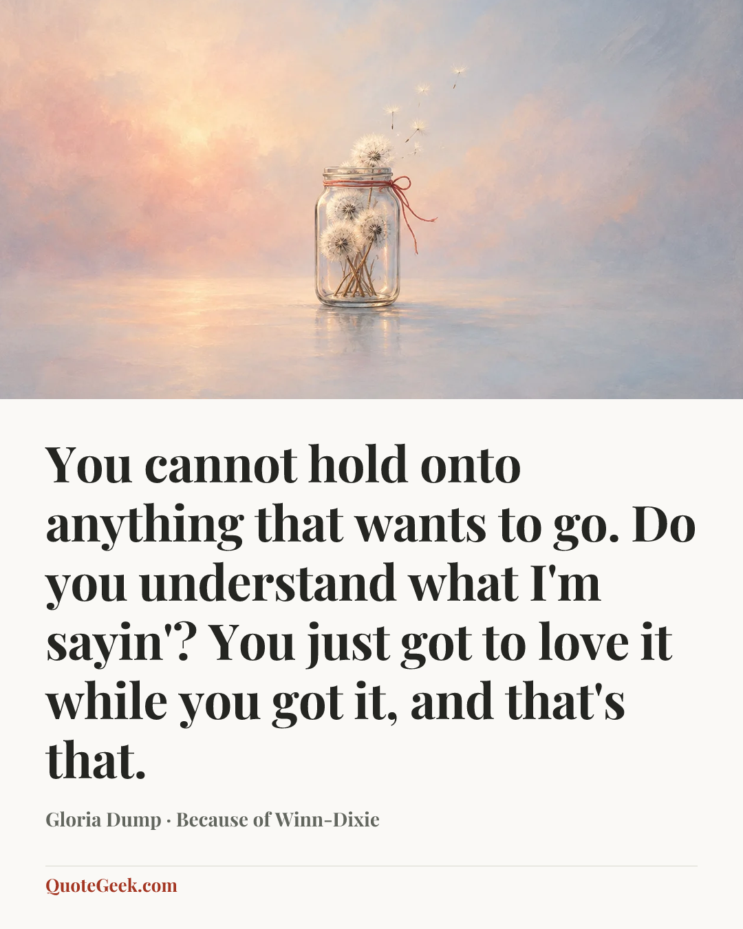“You cannot hold onto anything that wants to go. Do you understand what I'm sayin'? You just got to love it while you got it, and that's that.” — Gloria Dump · Because of Winn-Dixie. Illustrated QuoteGeek card.