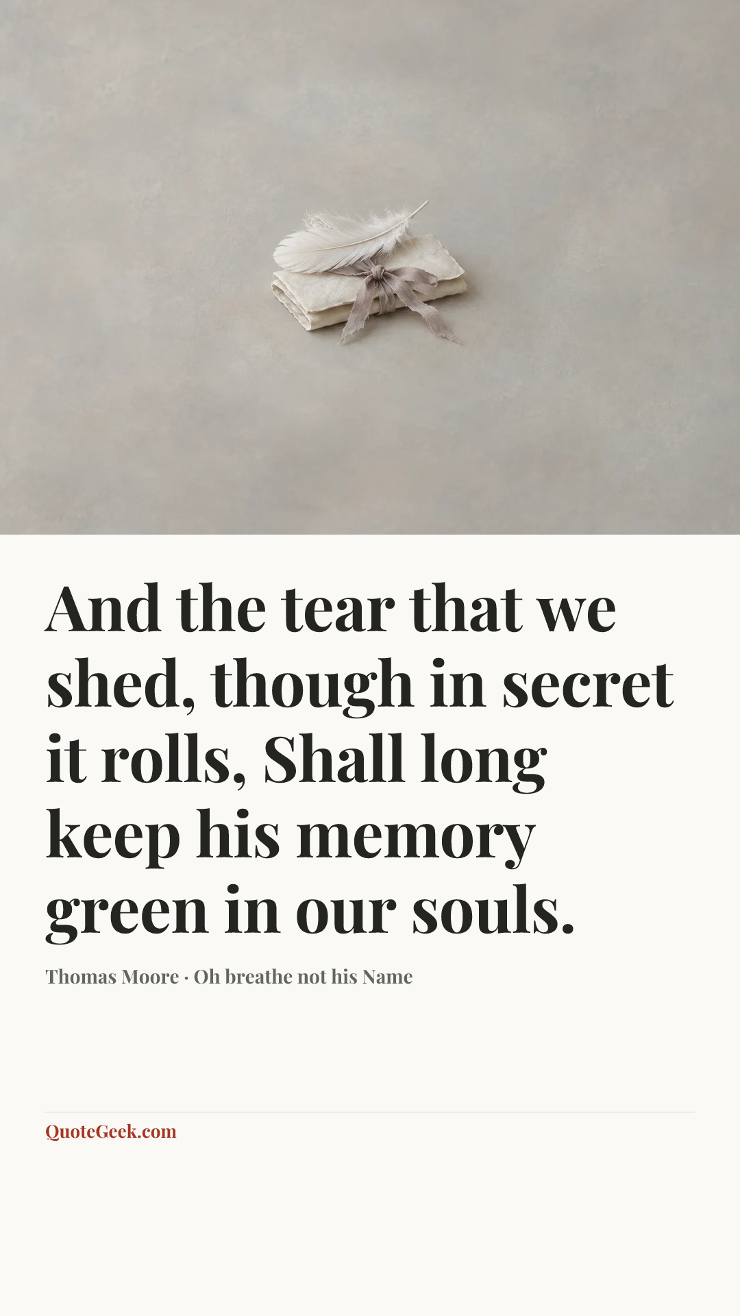 “And the tear that we shed, though in secret it rolls,
Shall long keep his memory green in our souls.” — Thomas Moore · Oh breathe not his Name. Illustrated QuoteGeek card.