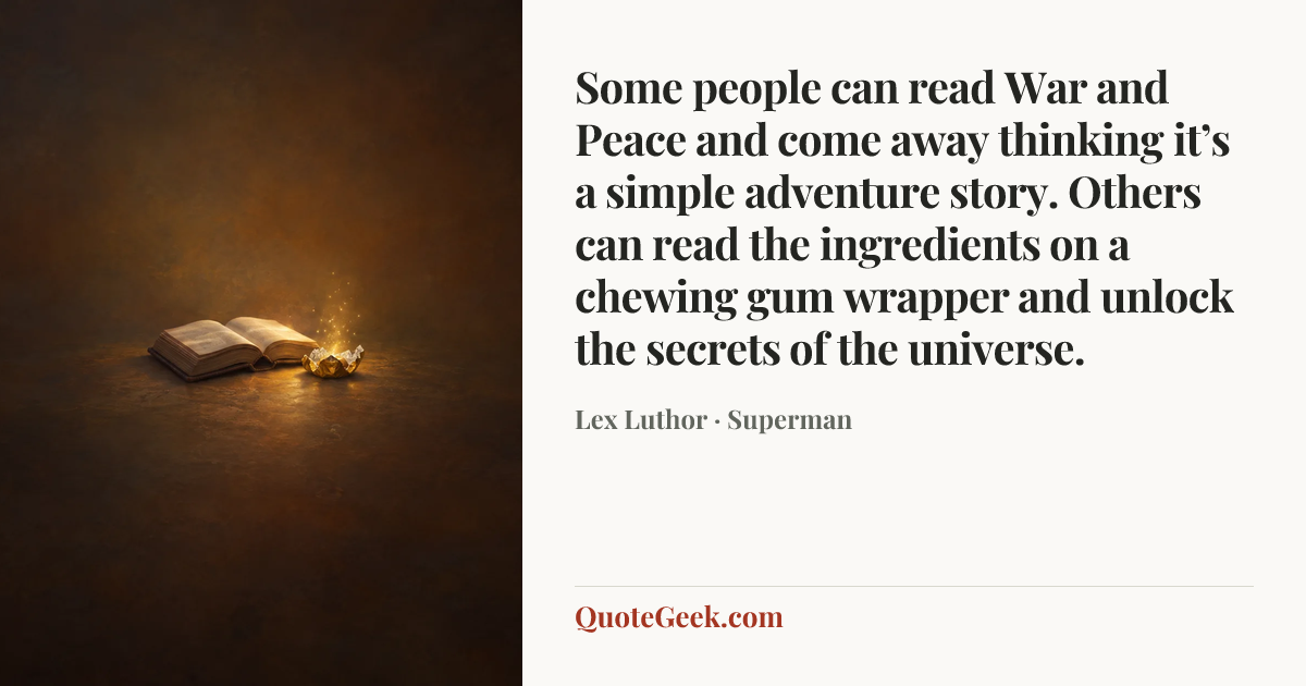 “Some people can read War and Peace and come away thinking it’s a simple adventure story. Others can read the ingredients on a chewing gum wrapper and unlock the secrets of the universe.” — Lex Luthor · Superman. Illustrated QuoteGeek card.