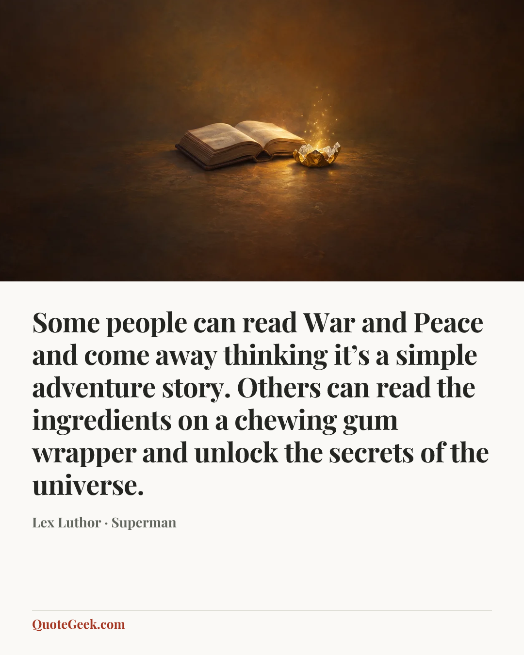 “Some people can read War and Peace and come away thinking it’s a simple adventure story. Others can read the ingredients on a chewing gum wrapper and unlock the secrets of the universe.” — Lex Luthor · Superman. Illustrated QuoteGeek card.
