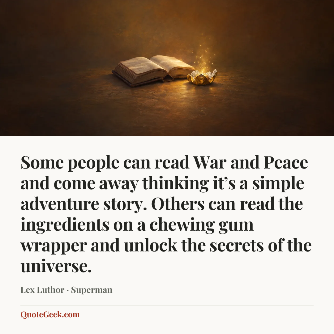 “Some people can read War and Peace and come away thinking it’s a simple adventure story. Others can read the ingredients on a chewing gum wrapper and unlock the secrets of the universe.” — Lex Luthor · Superman. Illustrated QuoteGeek card.