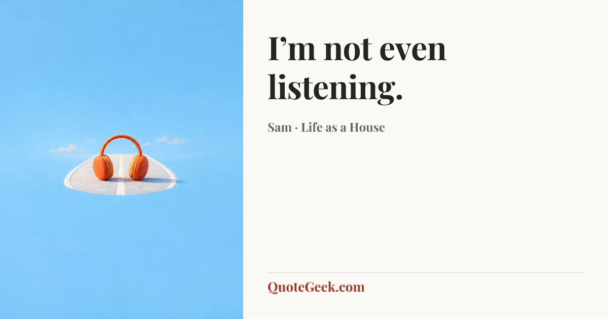 “I’m not even listening.” — Sam · Life as a House. Illustrated QuoteGeek card.