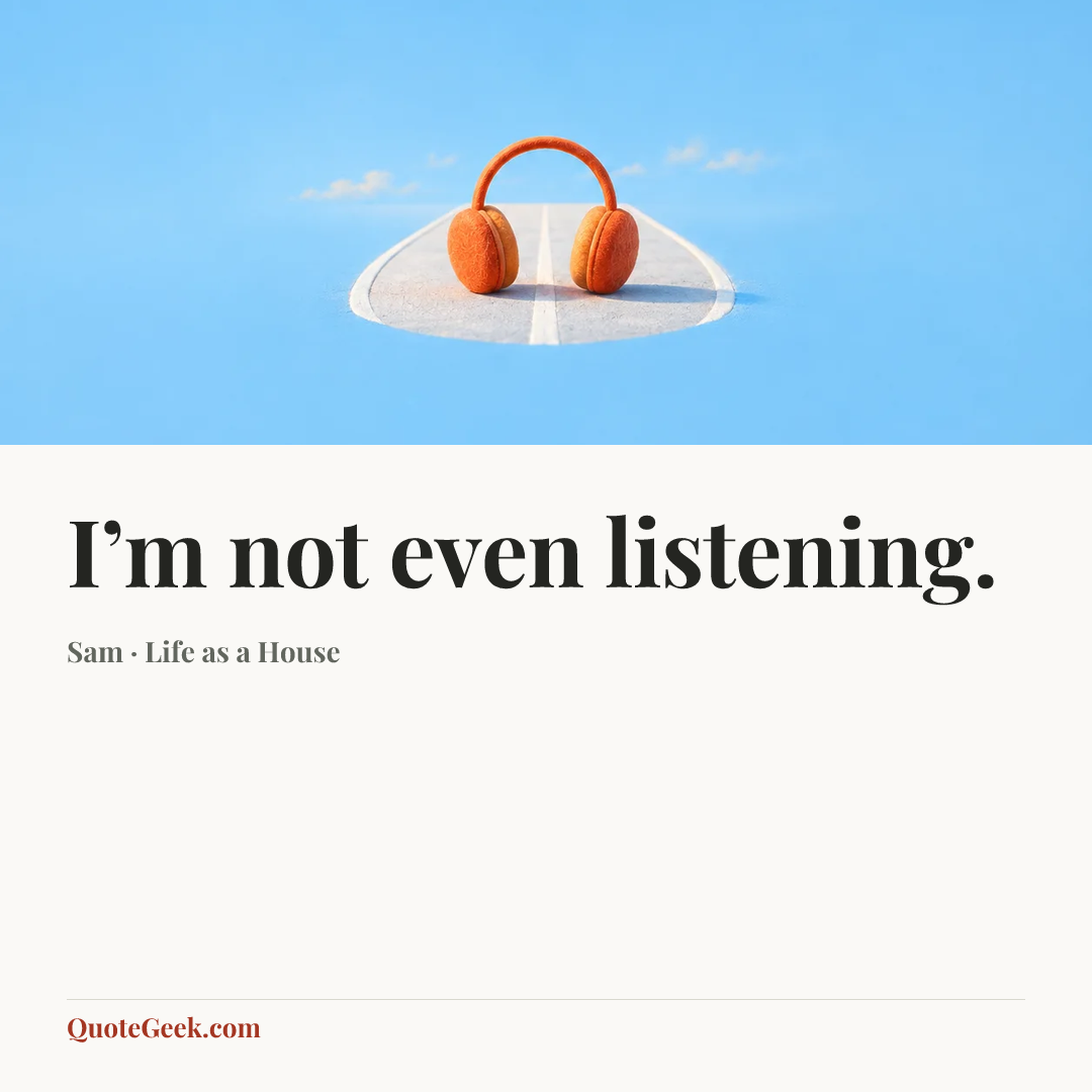 “I’m not even listening.” — Sam · Life as a House. Illustrated QuoteGeek card.