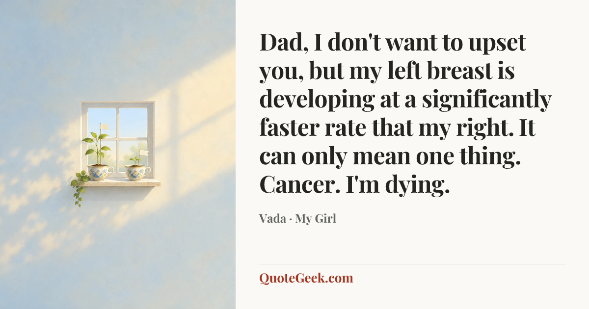 “Dad, I don't want to upset you, but my left breast is developing at a significantly faster rate that my right. It can only mean one thing. Cancer. I'm dying.” — Vada · My Girl. Illustrated QuoteGeek card.