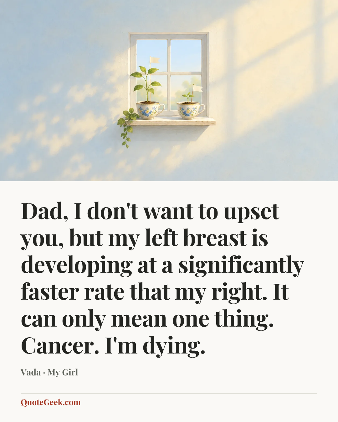 “Dad, I don't want to upset you, but my left breast is developing at a significantly faster rate that my right. It can only mean one thing. Cancer. I'm dying.” — Vada · My Girl. Illustrated QuoteGeek card.