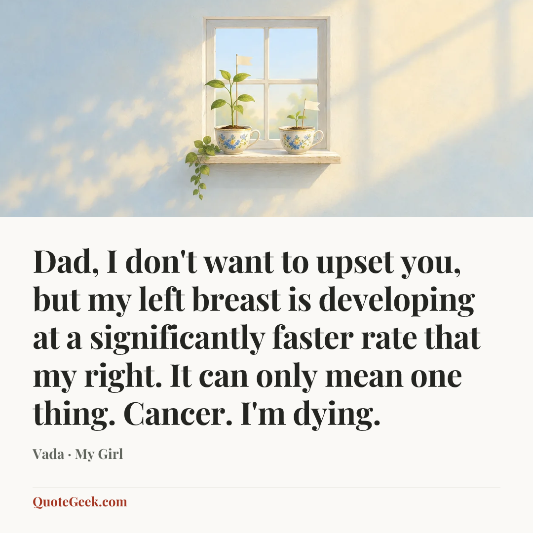 “Dad, I don't want to upset you, but my left breast is developing at a significantly faster rate that my right. It can only mean one thing. Cancer. I'm dying.” — Vada · My Girl. Illustrated QuoteGeek card.