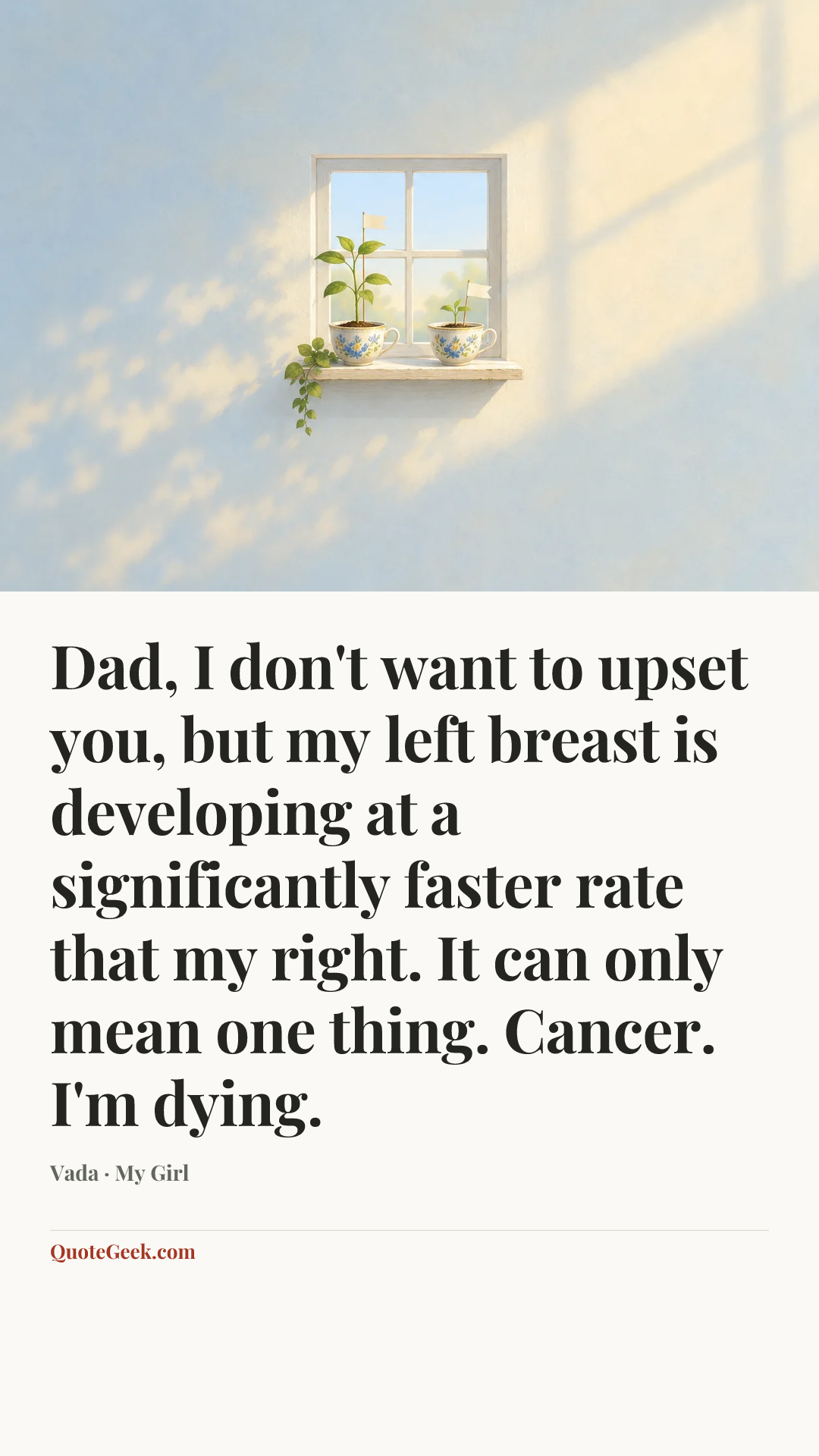 “Dad, I don't want to upset you, but my left breast is developing at a significantly faster rate that my right. It can only mean one thing. Cancer. I'm dying.” — Vada · My Girl. Illustrated QuoteGeek card.