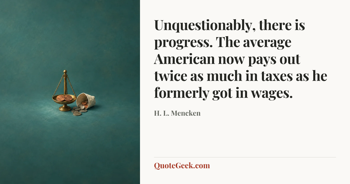 “Unquestionably, there is progress. The average American now pays out twice as much in taxes as he formerly got in wages.” — H. L. Mencken. Illustrated QuoteGeek card.