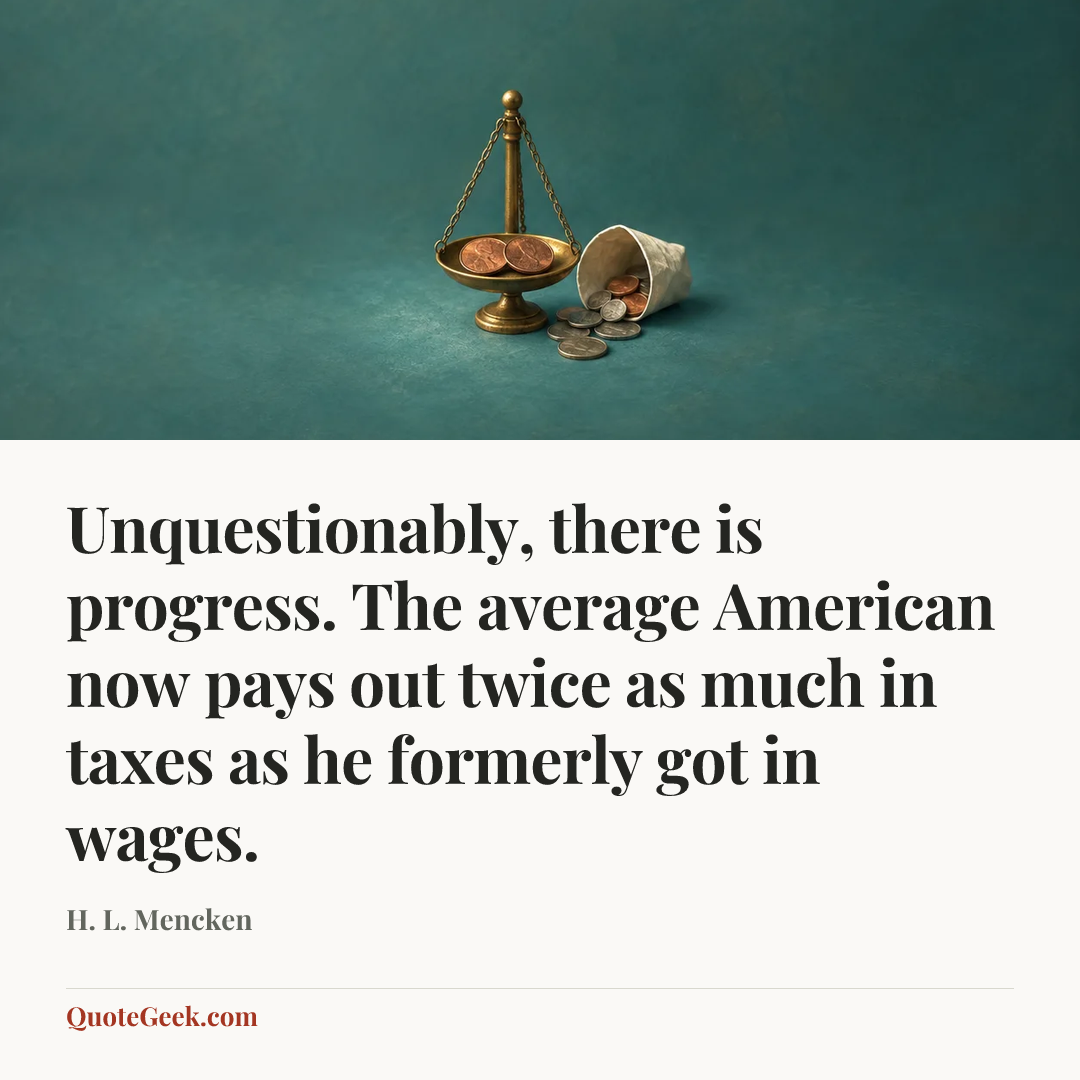 “Unquestionably, there is progress. The average American now pays out twice as much in taxes as he formerly got in wages.” — H. L. Mencken. Illustrated QuoteGeek card.