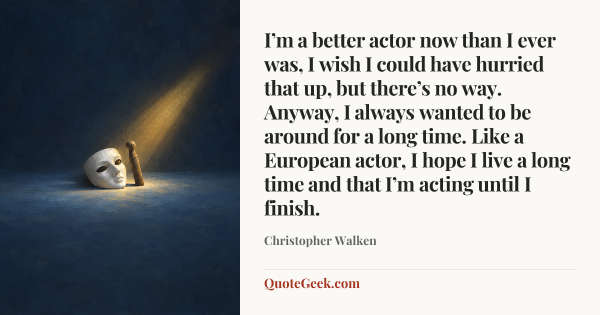 “I’m a better actor now than I ever was, I wish I could have hurried that up, but there’s no way. Anyway, I always wanted to be around for a long time. Like a European actor, I hope I live a long time and that I’m acting until I finish.” — Christopher Walken. Illustrated QuoteGeek card.